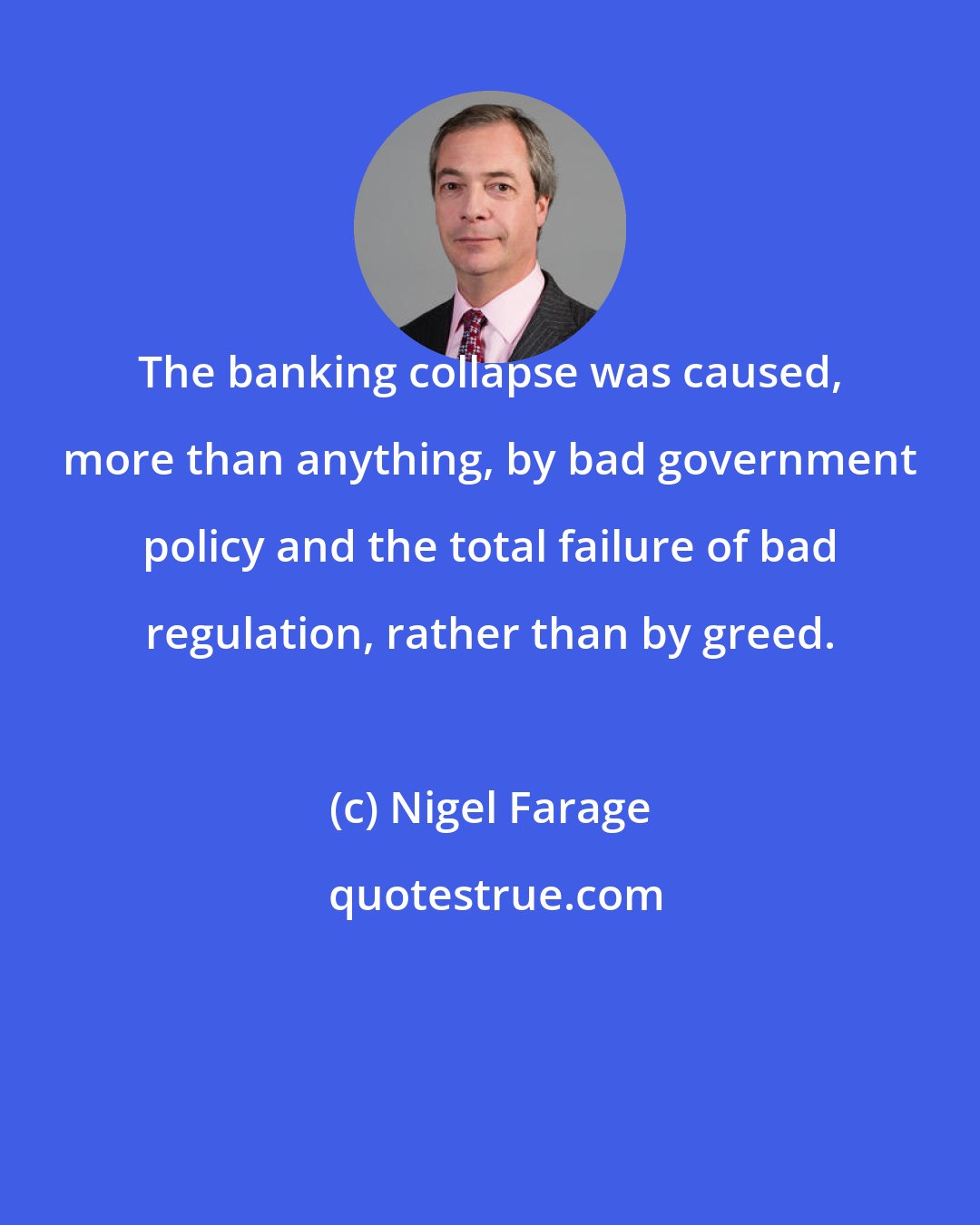 Nigel Farage: The banking collapse was caused, more than anything, by bad government policy and the total failure of bad regulation, rather than by greed.