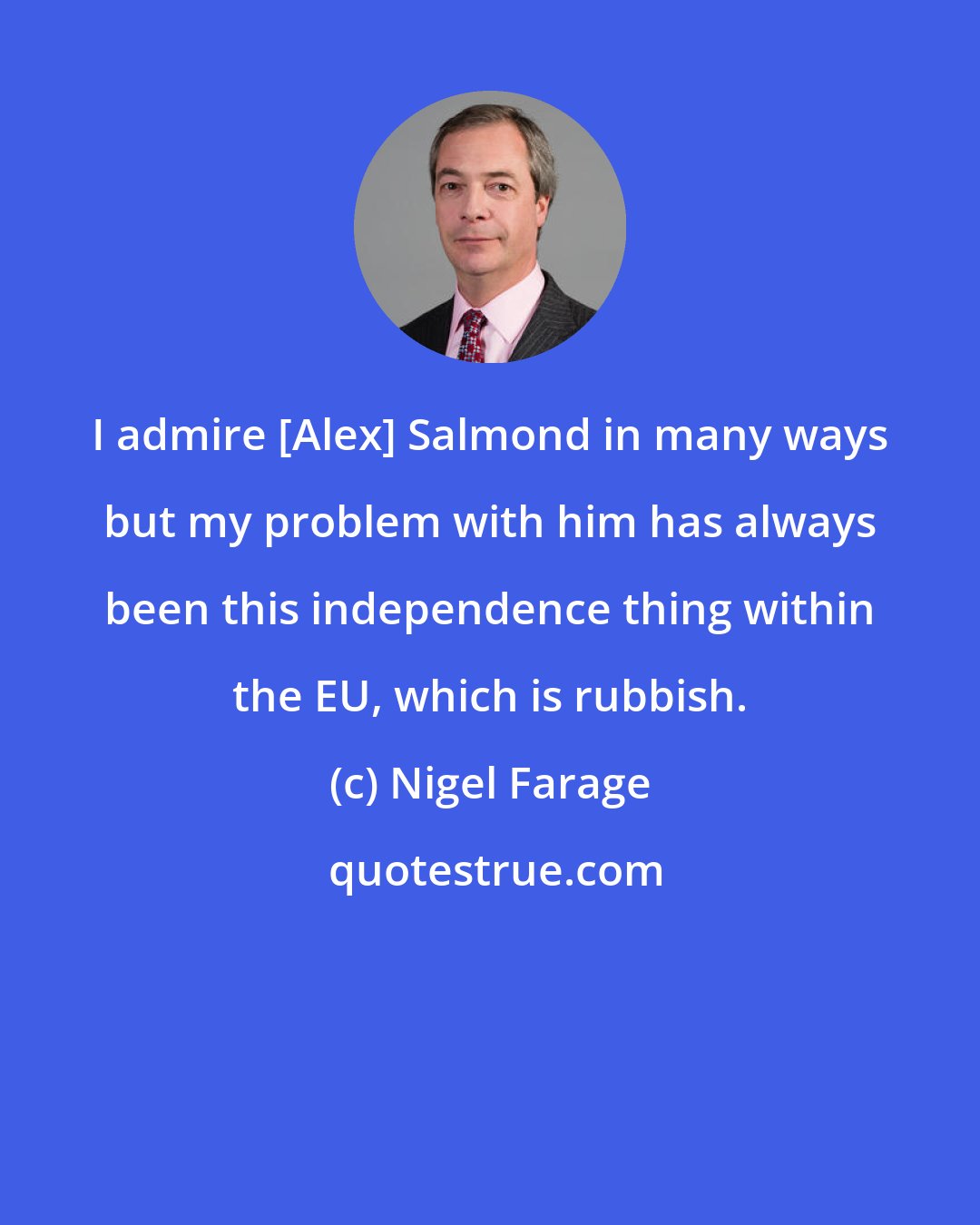 Nigel Farage: I admire [Alex] Salmond in many ways but my problem with him has always been this independence thing within the EU, which is rubbish.