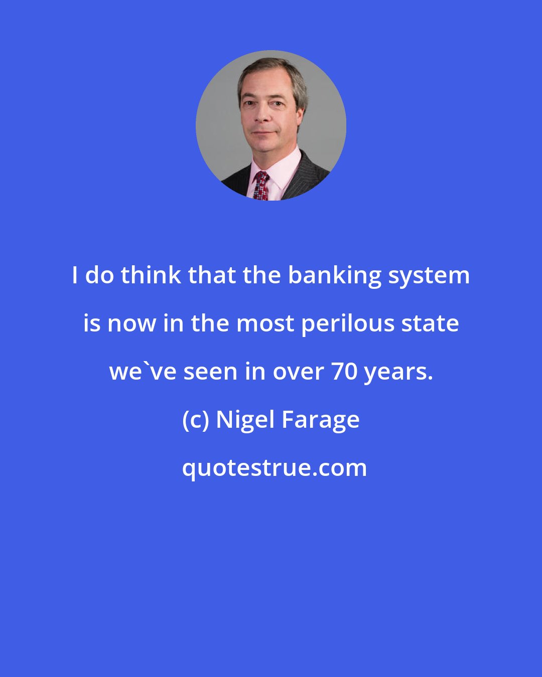 Nigel Farage: I do think that the banking system is now in the most perilous state we've seen in over 70 years.