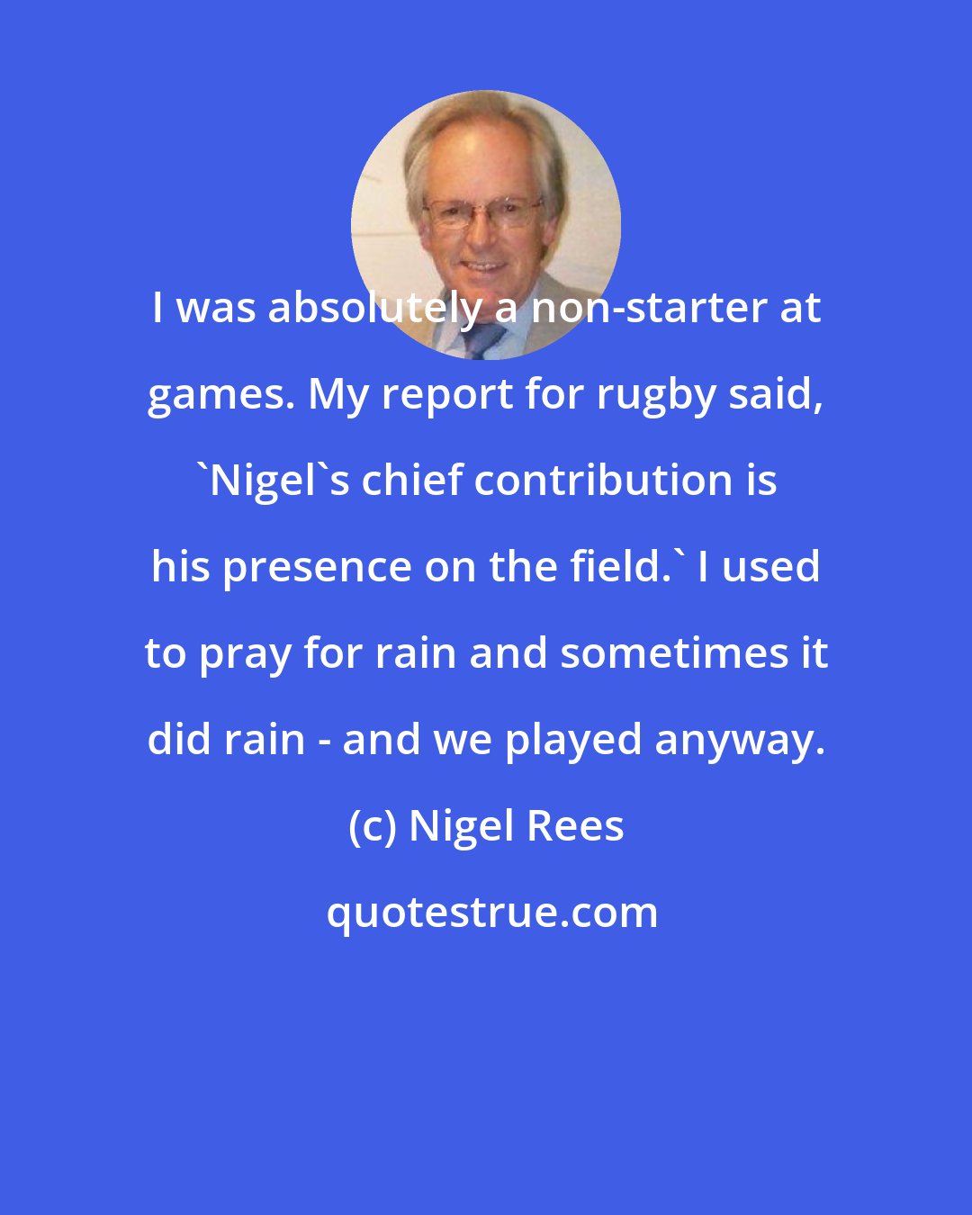 Nigel Rees: I was absolutely a non-starter at games. My report for rugby said, 'Nigel's chief contribution is his presence on the field.' I used to pray for rain and sometimes it did rain - and we played anyway.