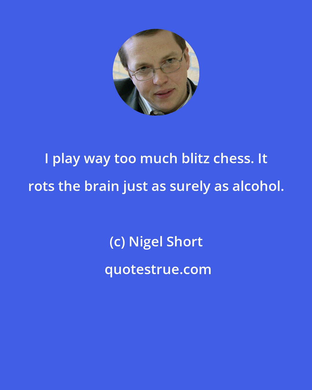 Nigel Short: I play way too much blitz chess. It rots the brain just as surely as alcohol.