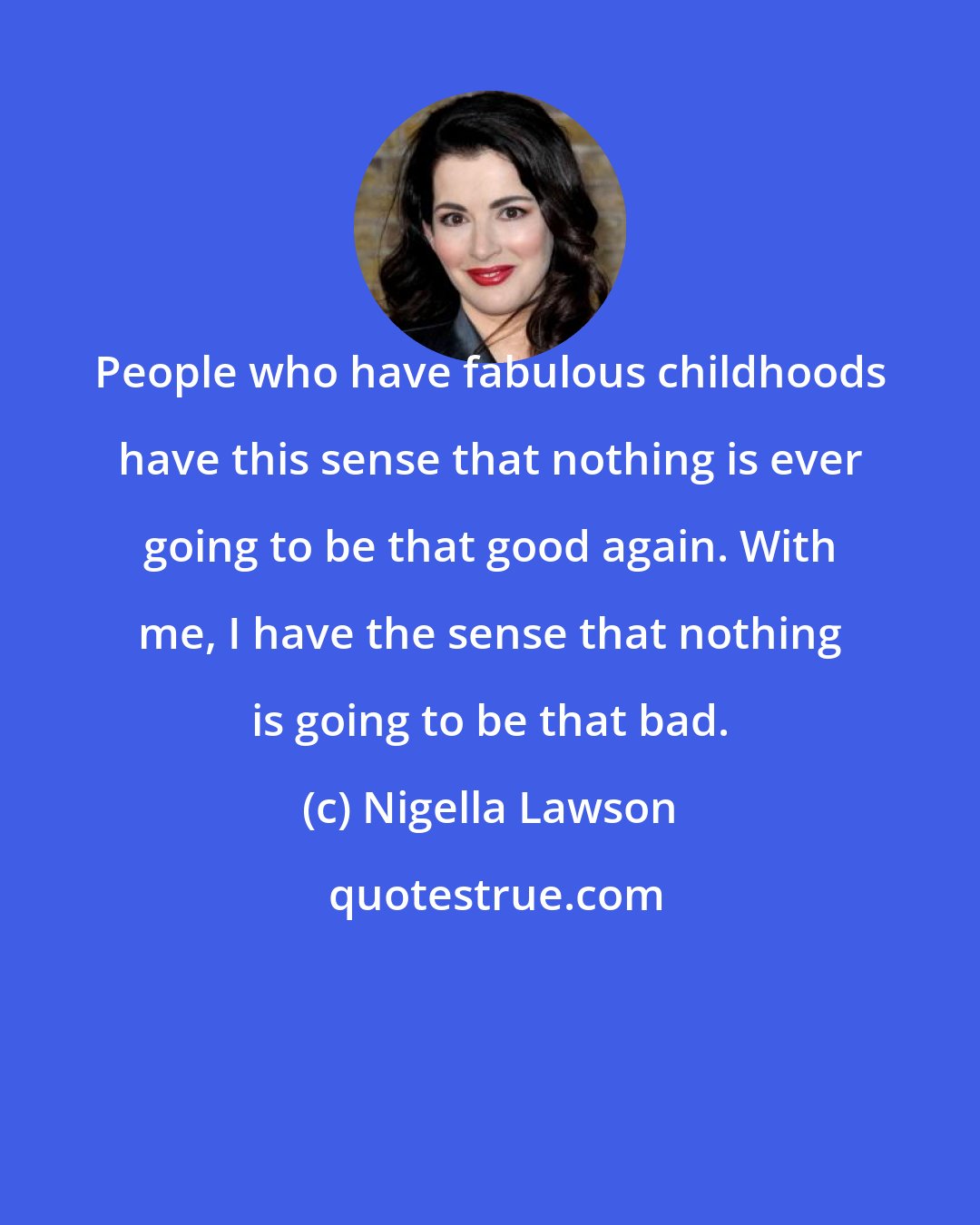Nigella Lawson: People who have fabulous childhoods have this sense that nothing is ever going to be that good again. With me, I have the sense that nothing is going to be that bad.