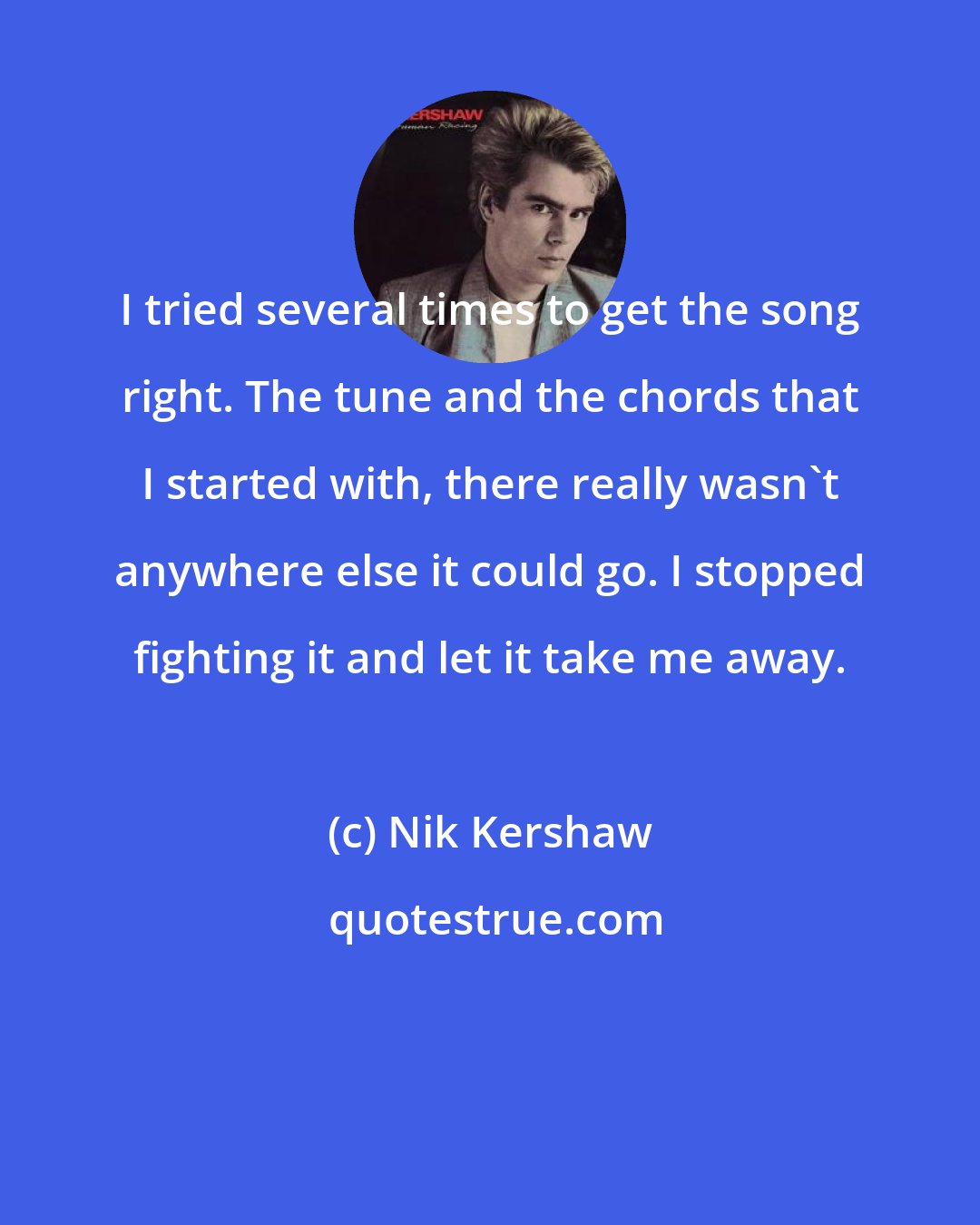 Nik Kershaw: I tried several times to get the song right. The tune and the chords that I started with, there really wasn't anywhere else it could go. I stopped fighting it and let it take me away.