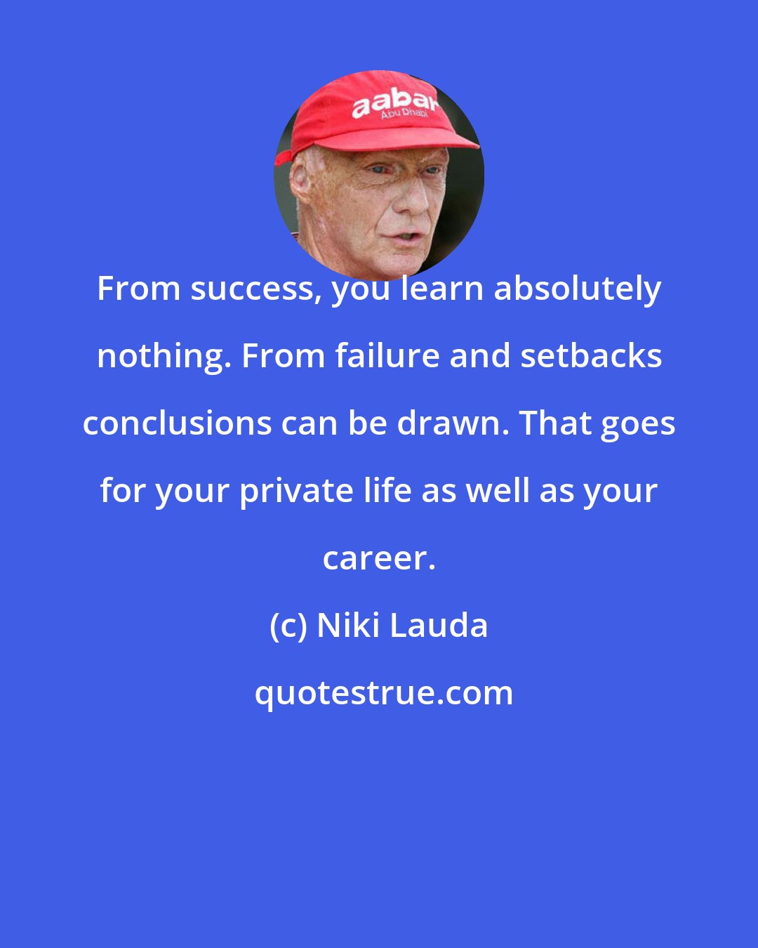 Niki Lauda: From success, you learn absolutely nothing. From failure and setbacks conclusions can be drawn. That goes for your private life as well as your career.