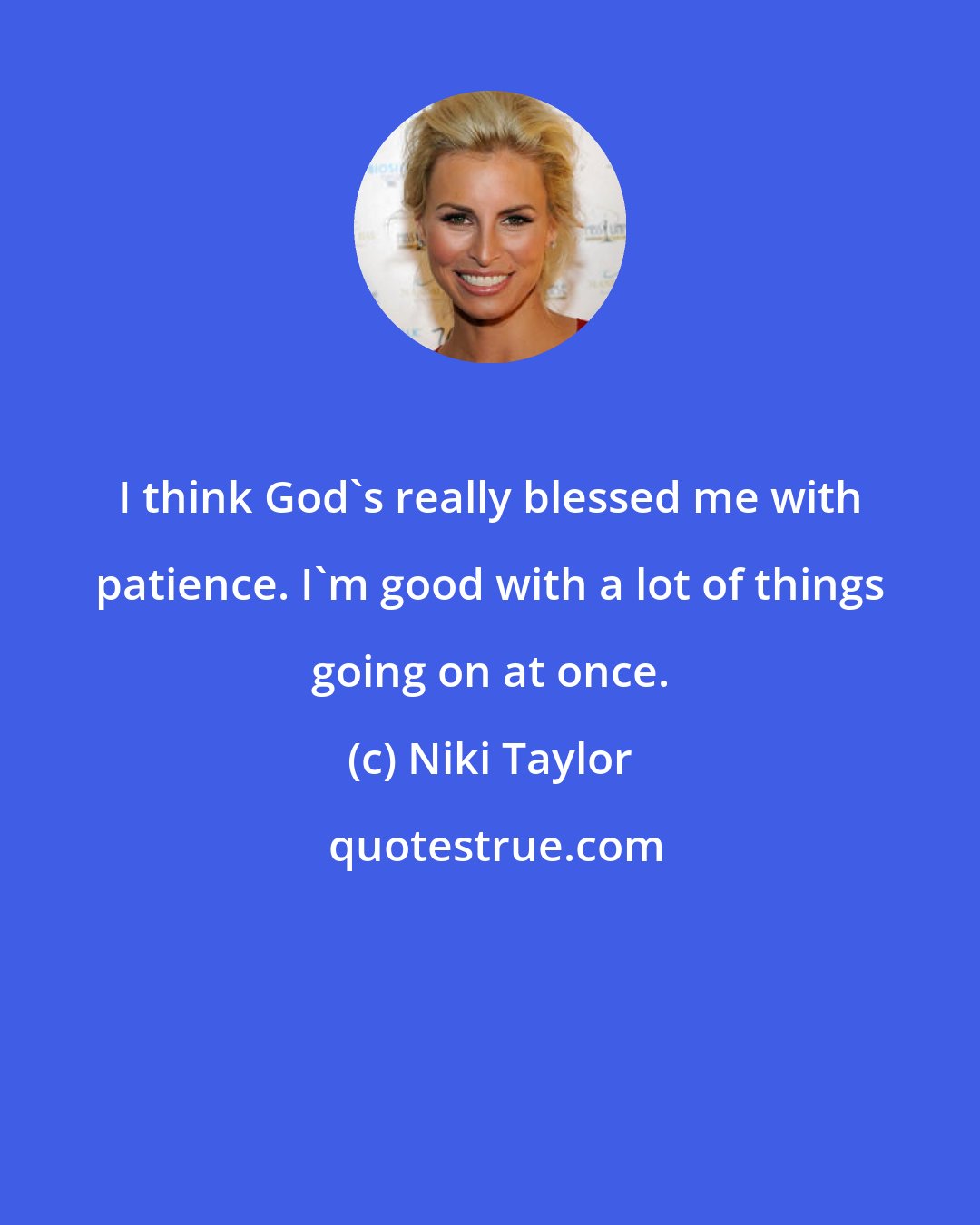 Niki Taylor: I think God's really blessed me with patience. I'm good with a lot of things going on at once.