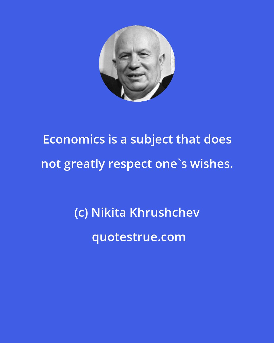 Nikita Khrushchev: Economics is a subject that does not greatly respect one's wishes.