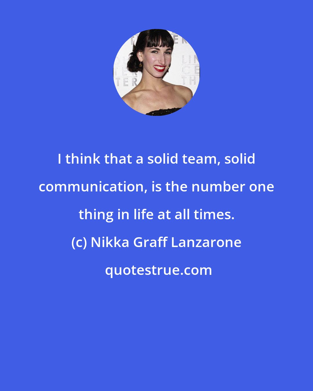 Nikka Graff Lanzarone: I think that a solid team, solid communication, is the number one thing in life at all times.