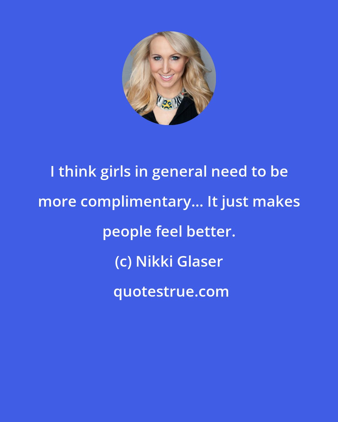 Nikki Glaser: I think girls in general need to be more complimentary... It just makes people feel better.