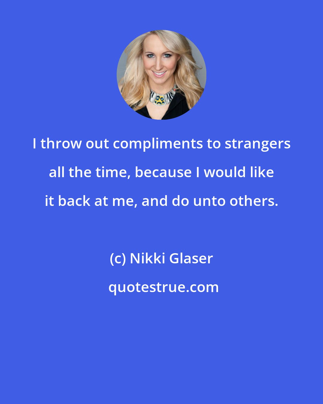Nikki Glaser: I throw out compliments to strangers all the time, because I would like it back at me, and do unto others.