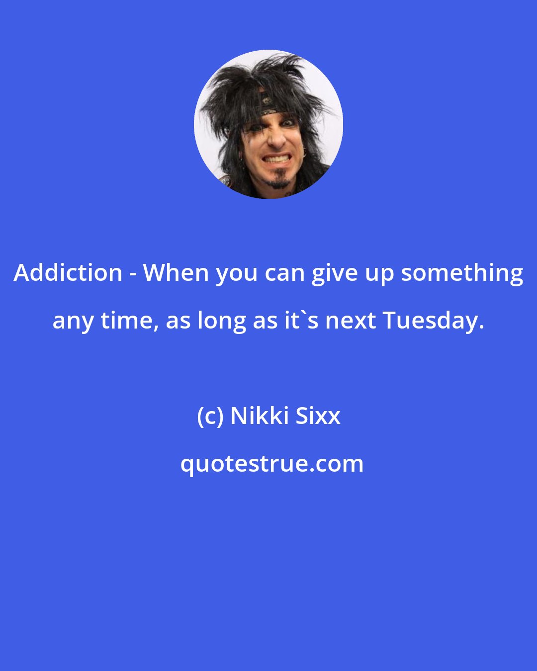 Nikki Sixx: Addiction - When you can give up something any time, as long as it's next Tuesday.