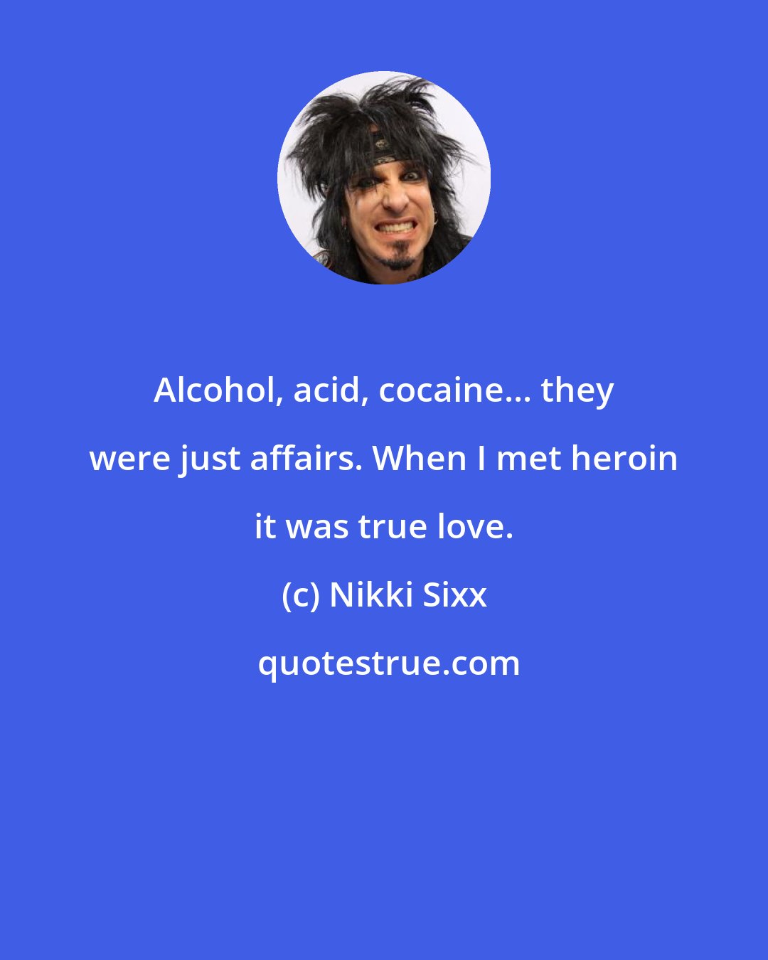 Nikki Sixx: Alcohol, acid, cocaine... they were just affairs. When I met heroin it was true love.