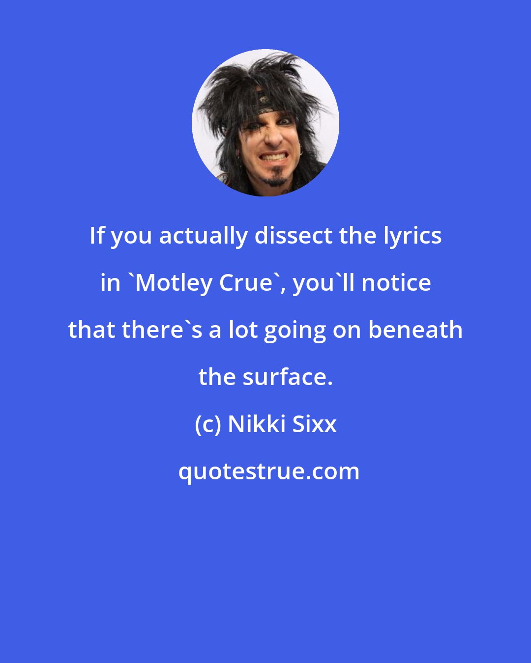 Nikki Sixx: If you actually dissect the lyrics in 'Motley Crue', you'll notice that there's a lot going on beneath the surface.