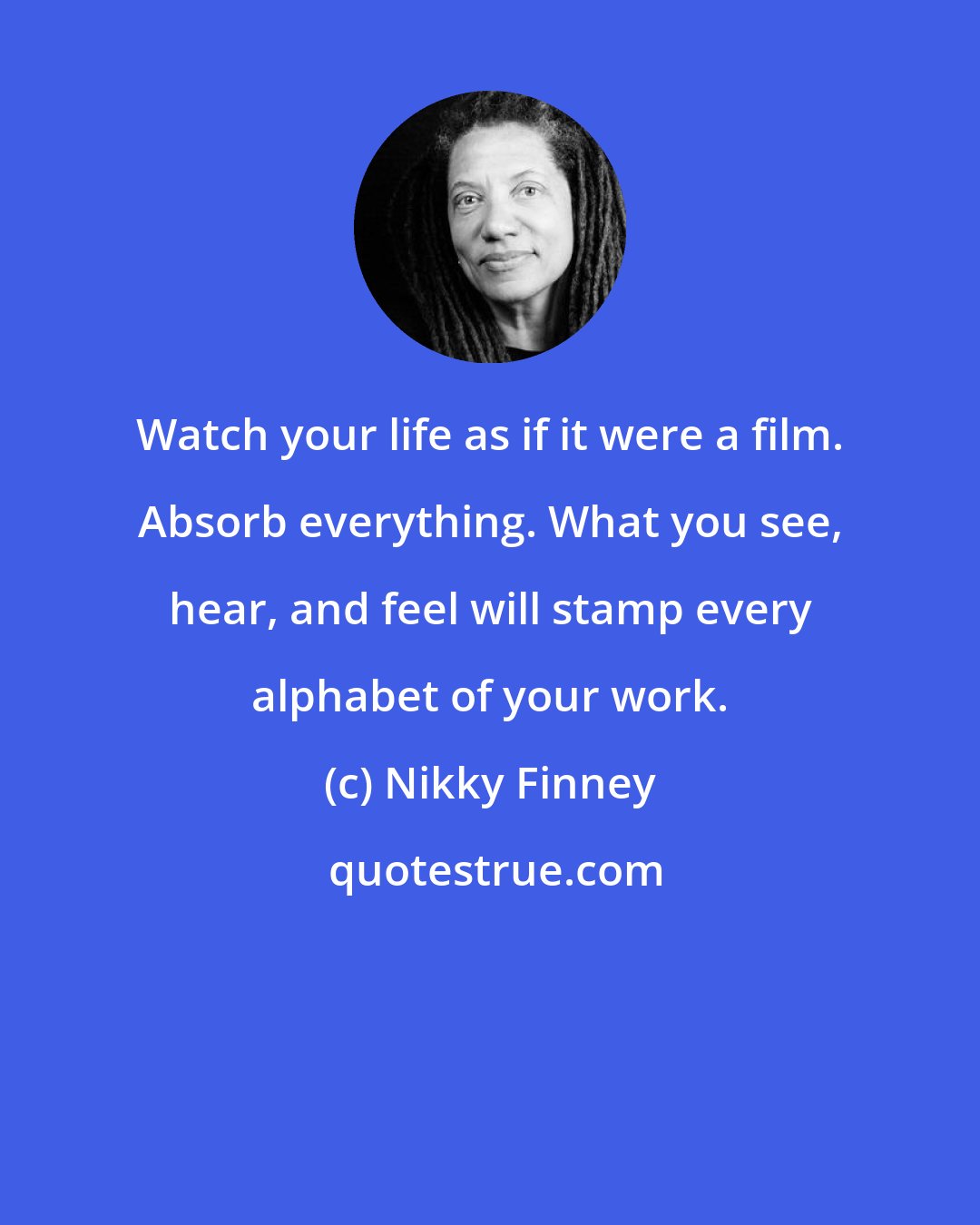Nikky Finney: Watch your life as if it were a film. Absorb everything. What you see, hear, and feel will stamp every alphabet of your work.