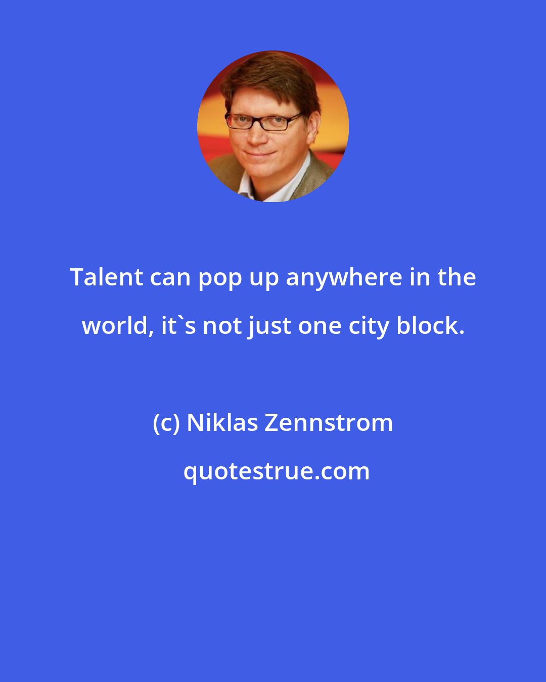 Niklas Zennstrom: Talent can pop up anywhere in the world, it's not just one city block.
