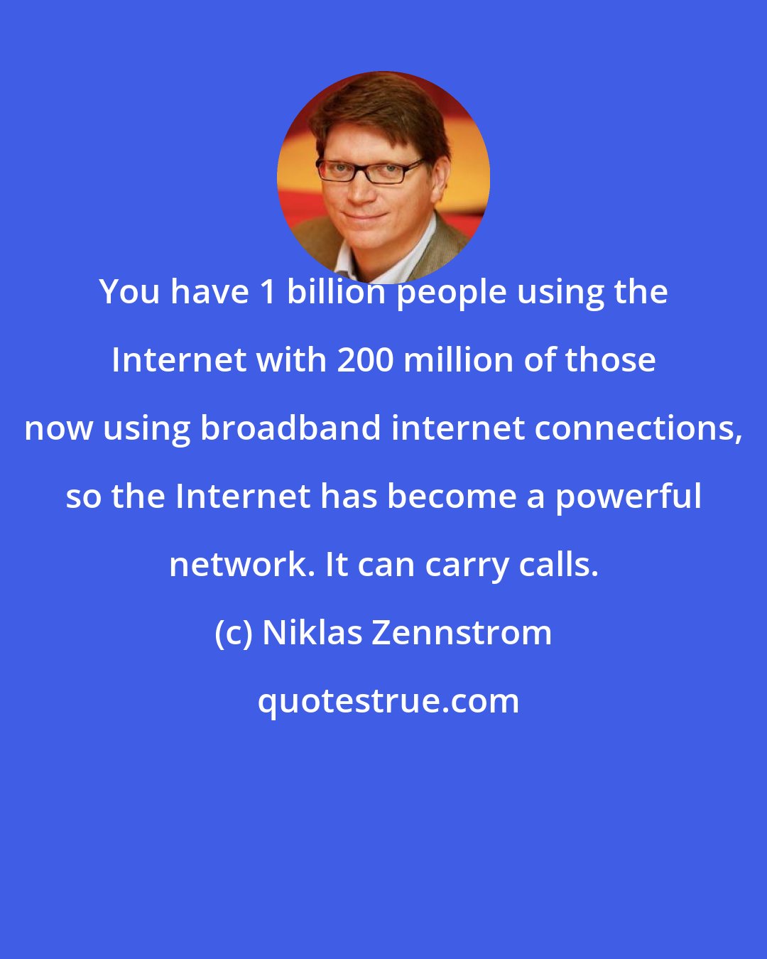 Niklas Zennstrom: You have 1 billion people using the Internet with 200 million of those now using broadband internet connections, so the Internet has become a powerful network. It can carry calls.