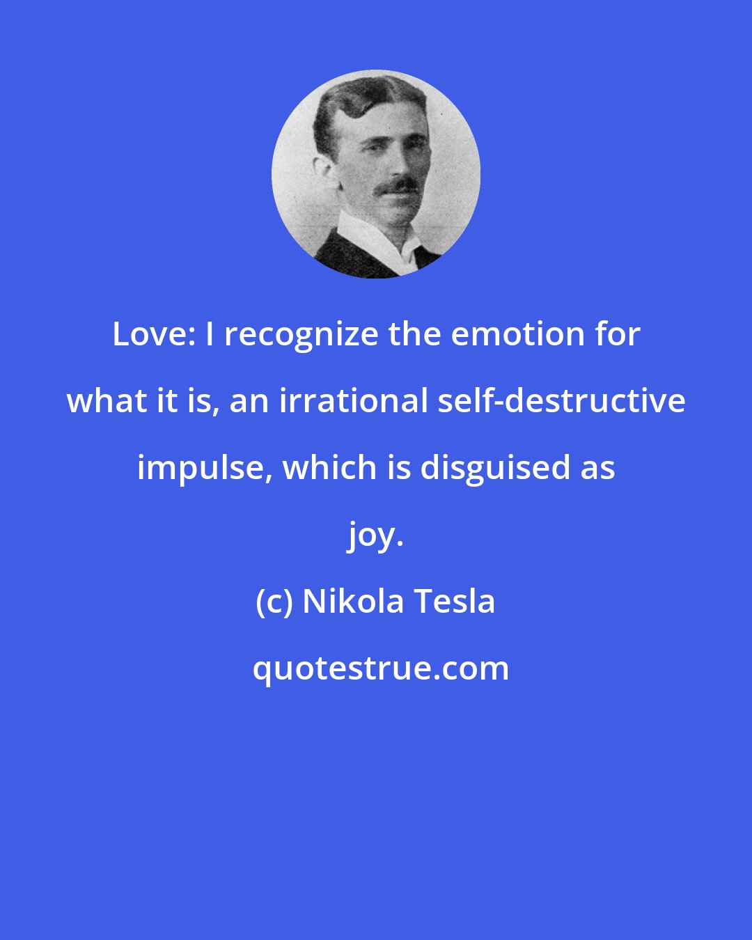 Nikola Tesla: Love: I recognize the emotion for what it is, an irrational self-destructive impulse, which is disguised as joy.