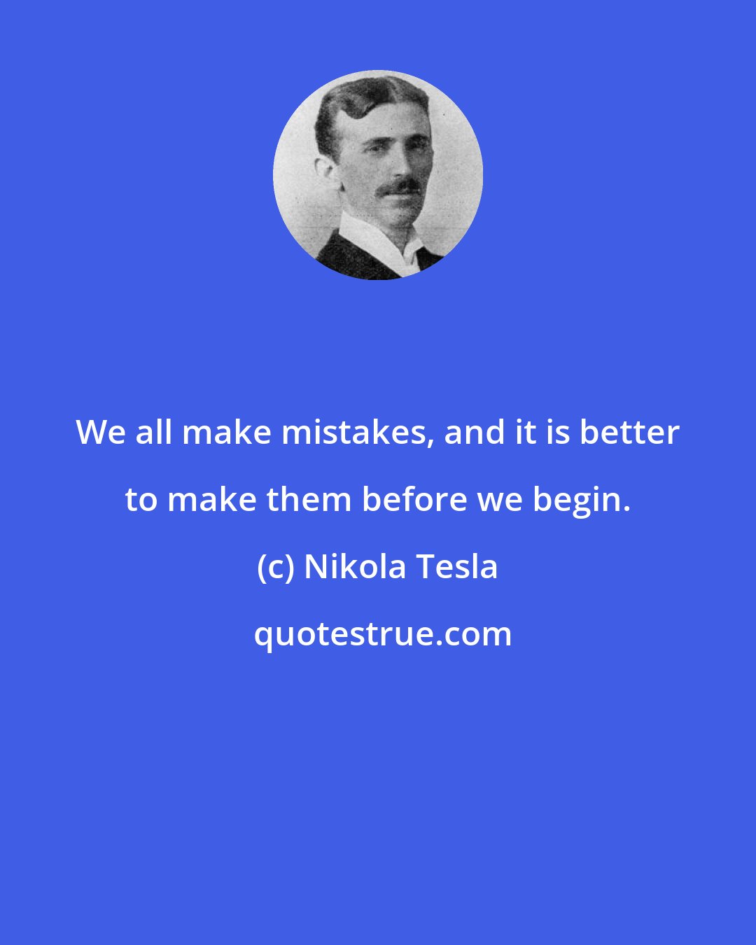Nikola Tesla: We all make mistakes, and it is better to make them before we begin.