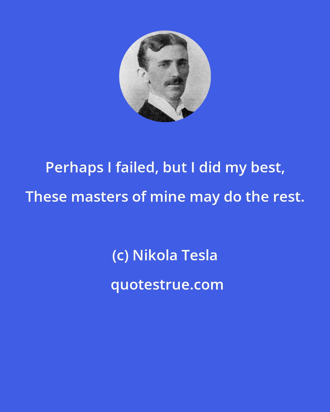 Nikola Tesla: Perhaps I failed, but I did my best, These masters of mine may do the rest.