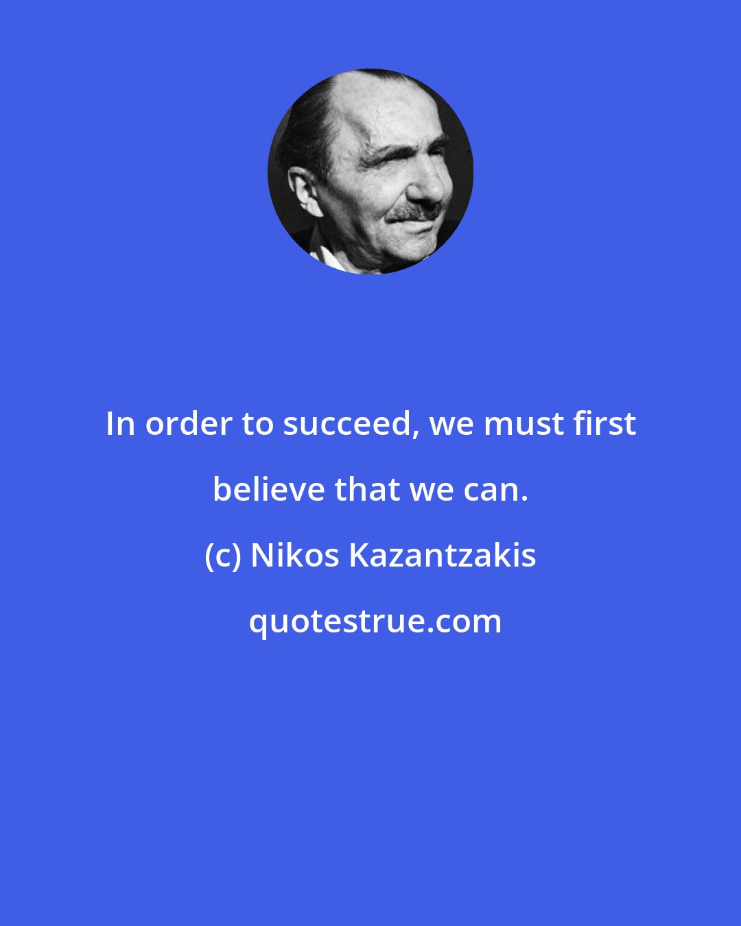 Nikos Kazantzakis: In order to succeed, we must first believe that we can.