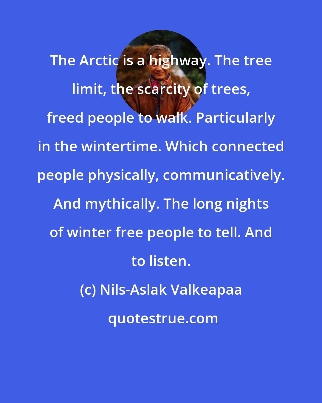 Nils-Aslak Valkeapaa: The Arctic is a highway. The tree limit, the scarcity of trees, freed people to walk. Particularly in the wintertime. Which connected people physically, communicatively. And mythically. The long nights of winter free people to tell. And to listen.