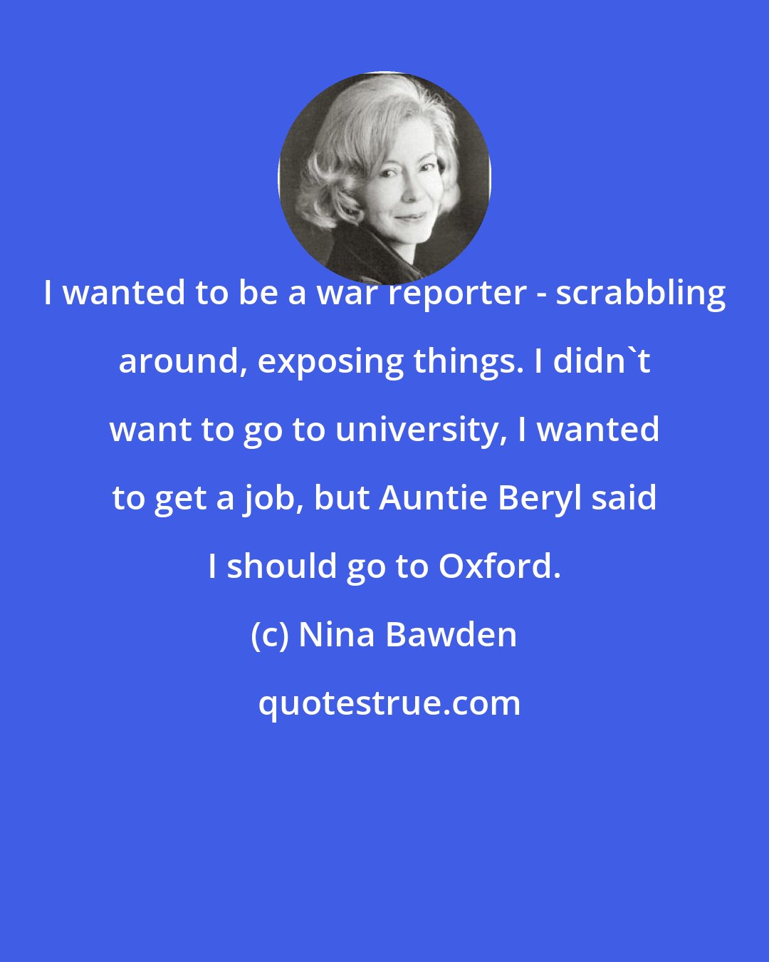 Nina Bawden: I wanted to be a war reporter - scrabbling around, exposing things. I didn't want to go to university, I wanted to get a job, but Auntie Beryl said I should go to Oxford.