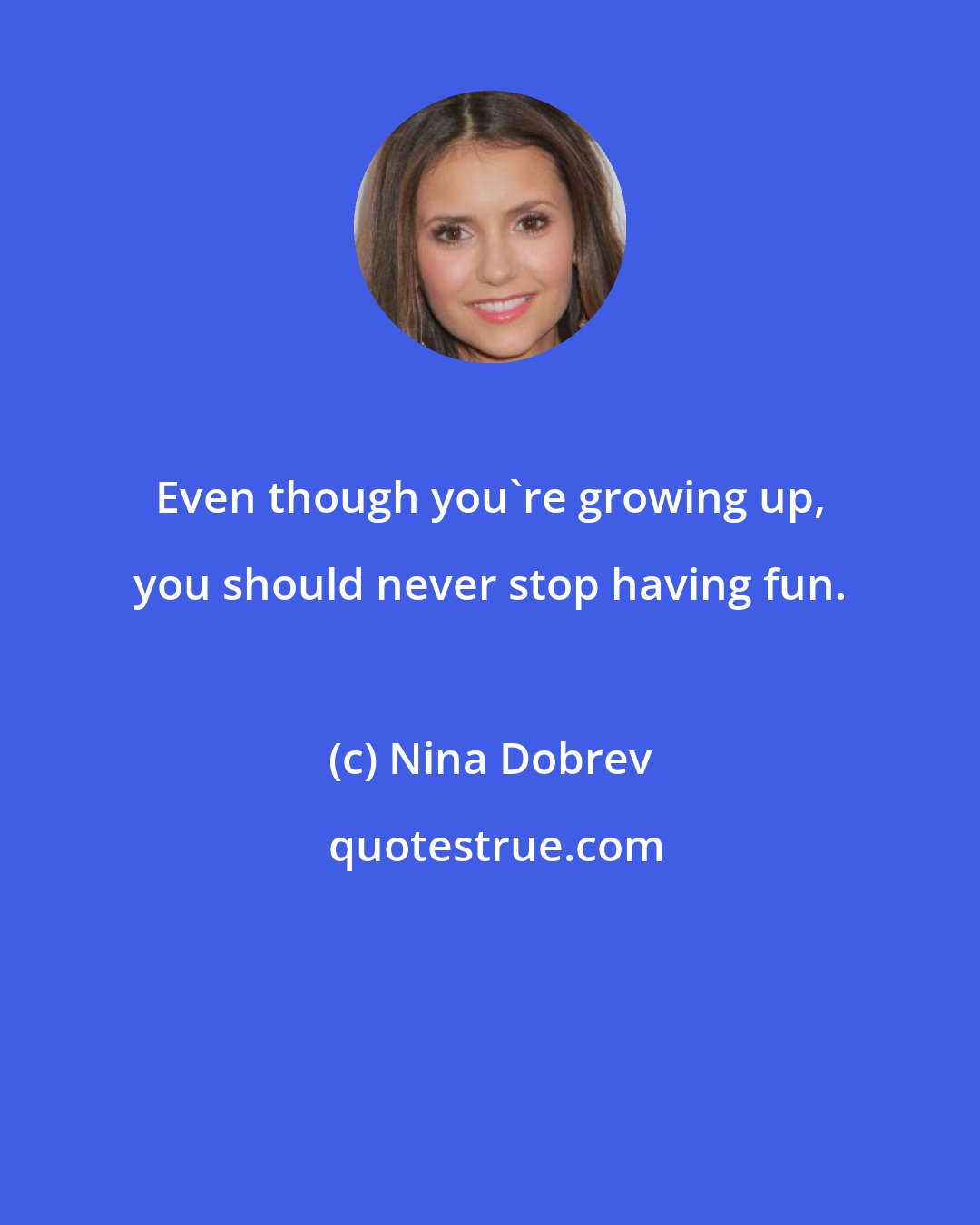 Nina Dobrev: Even though you're growing up, you should never stop having fun.