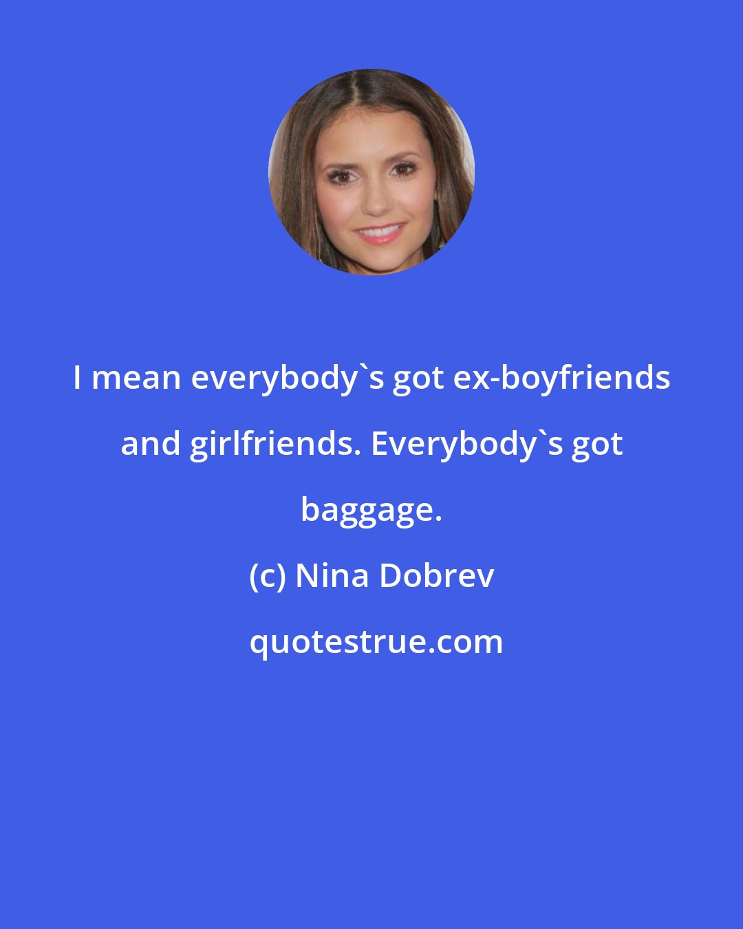 Nina Dobrev: I mean everybody's got ex-boyfriends and girlfriends. Everybody's got baggage.
