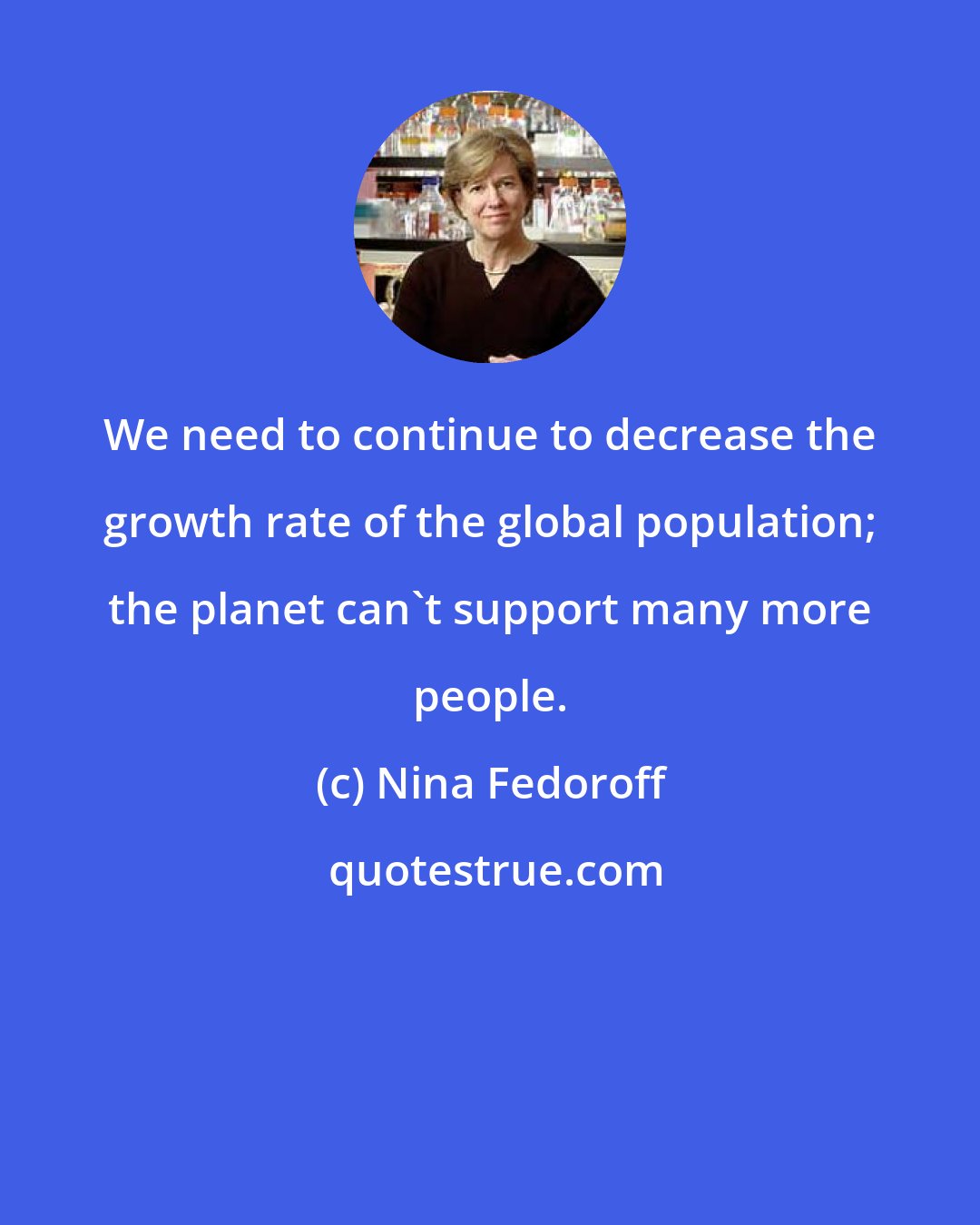 Nina Fedoroff: We need to continue to decrease the growth rate of the global population; the planet can't support many more people.