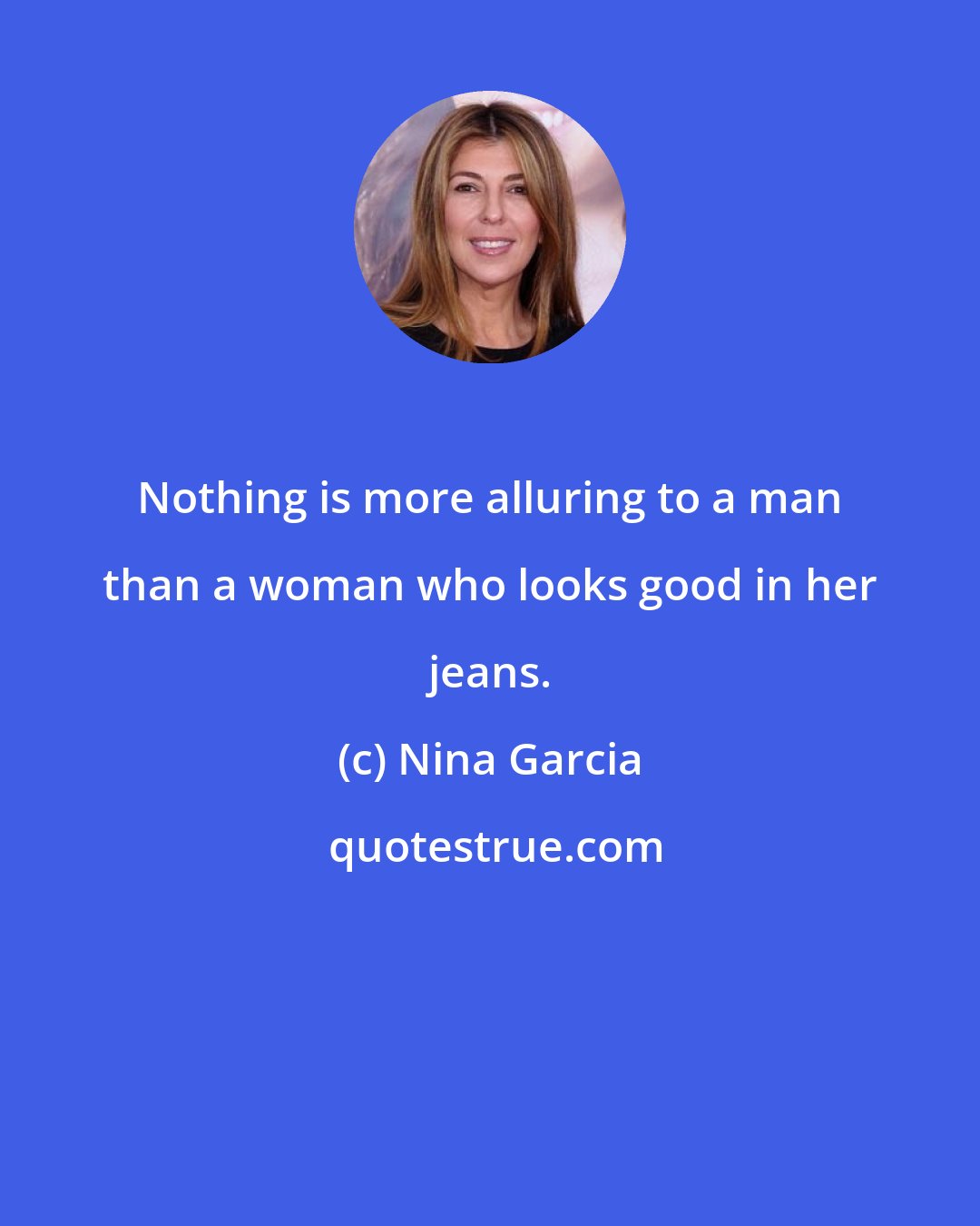Nina Garcia: Nothing is more alluring to a man than a woman who looks good in her jeans.