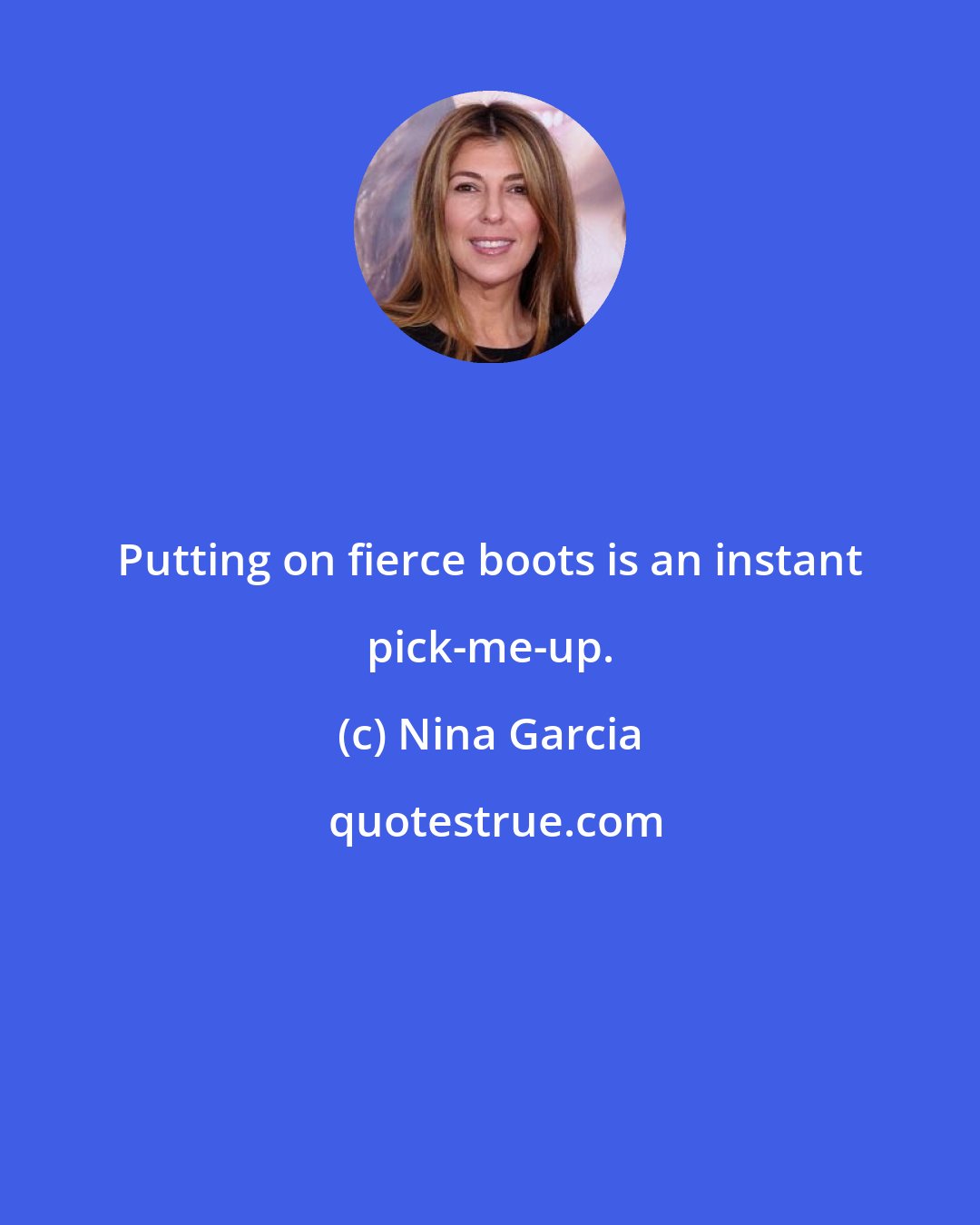 Nina Garcia: Putting on fierce boots is an instant pick-me-up.