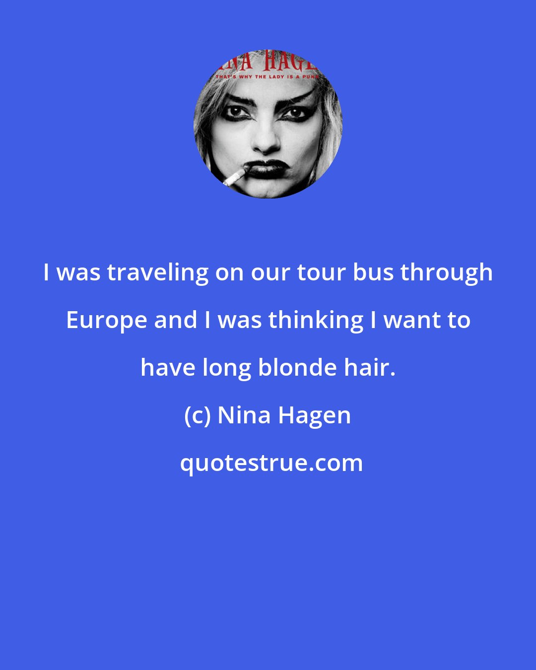 Nina Hagen: I was traveling on our tour bus through Europe and I was thinking I want to have long blonde hair.