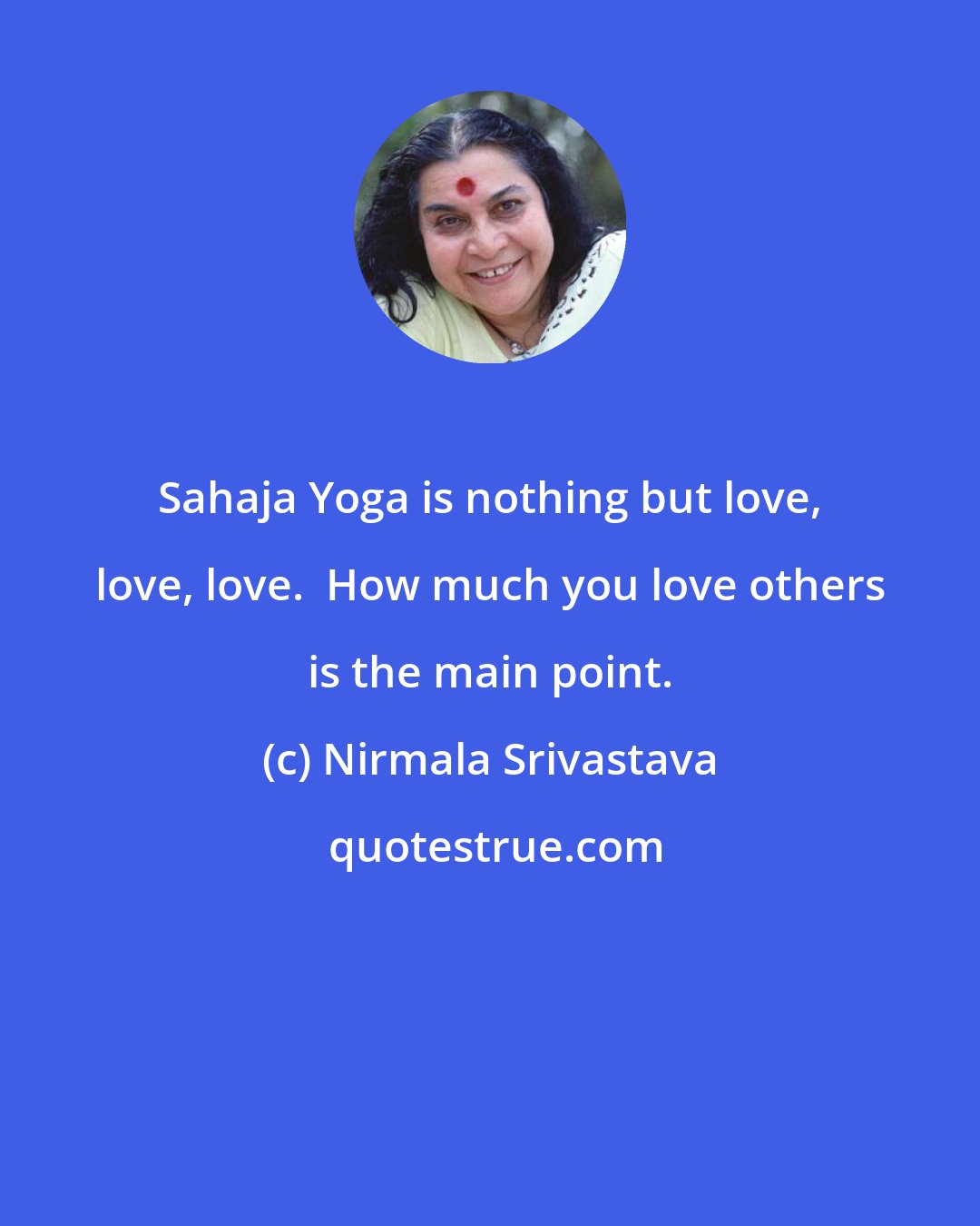 Nirmala Srivastava: Sahaja Yoga is nothing but love, love, love.  How much you love others is the main point.