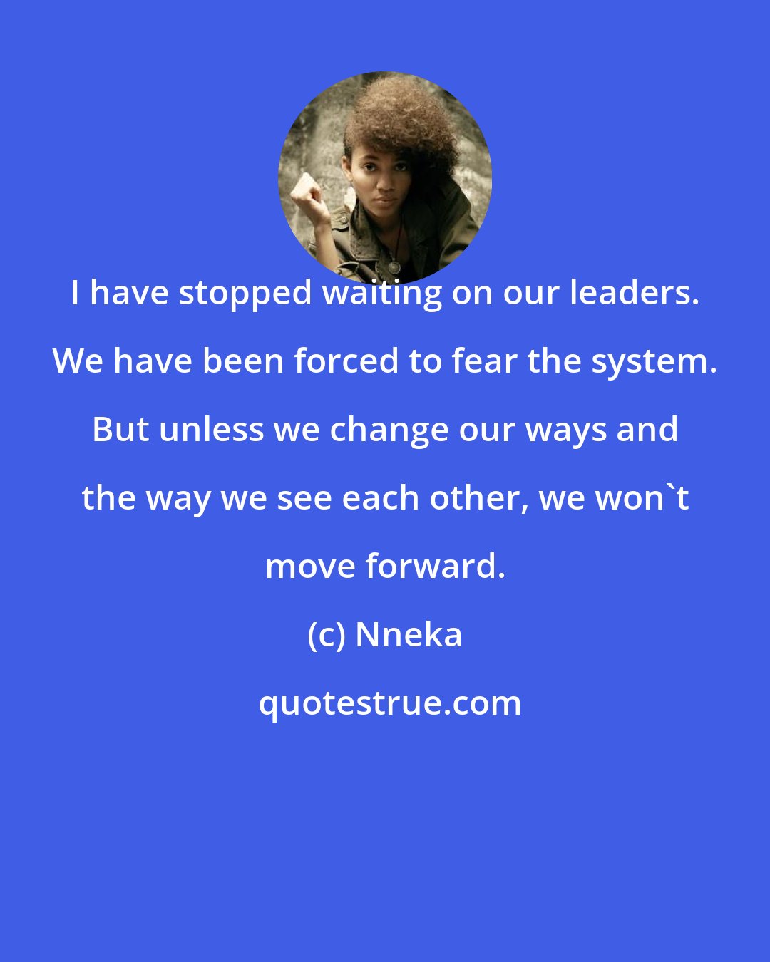 Nneka: I have stopped waiting on our leaders. We have been forced to fear the system. But unless we change our ways and the way we see each other, we won't move forward.