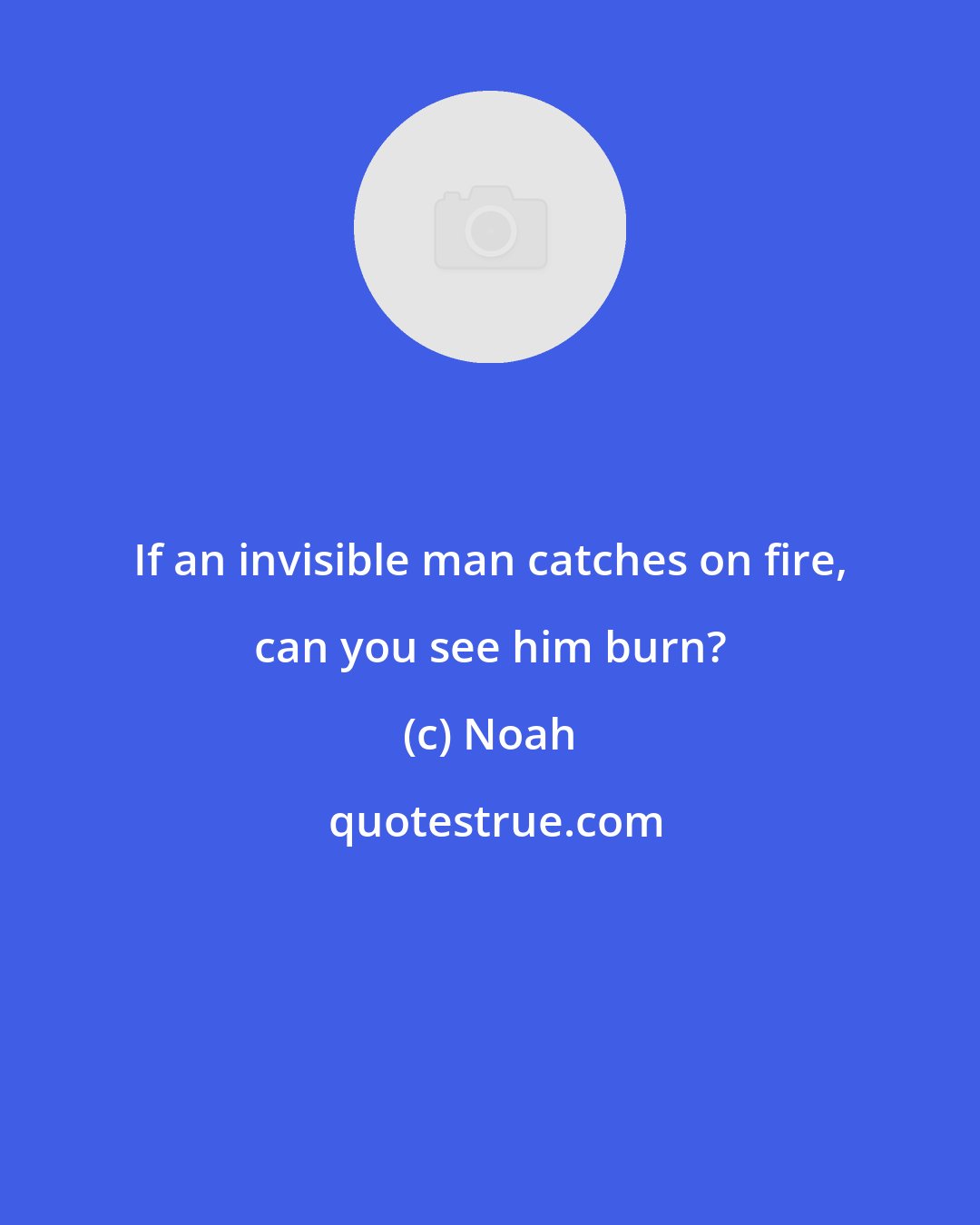Noah: If an invisible man catches on fire, can you see him burn?