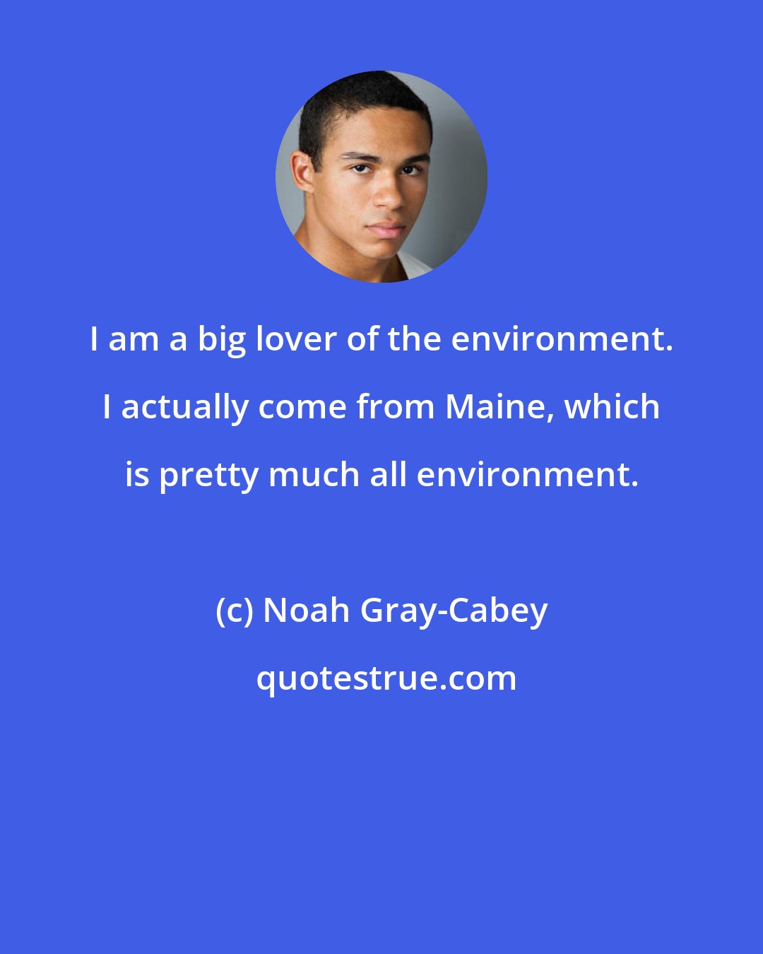 Noah Gray-Cabey: I am a big lover of the environment. I actually come from Maine, which is pretty much all environment.