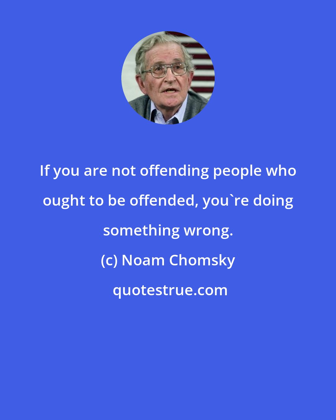 Noam Chomsky: If you are not offending people who ought to be offended, you're doing something wrong.