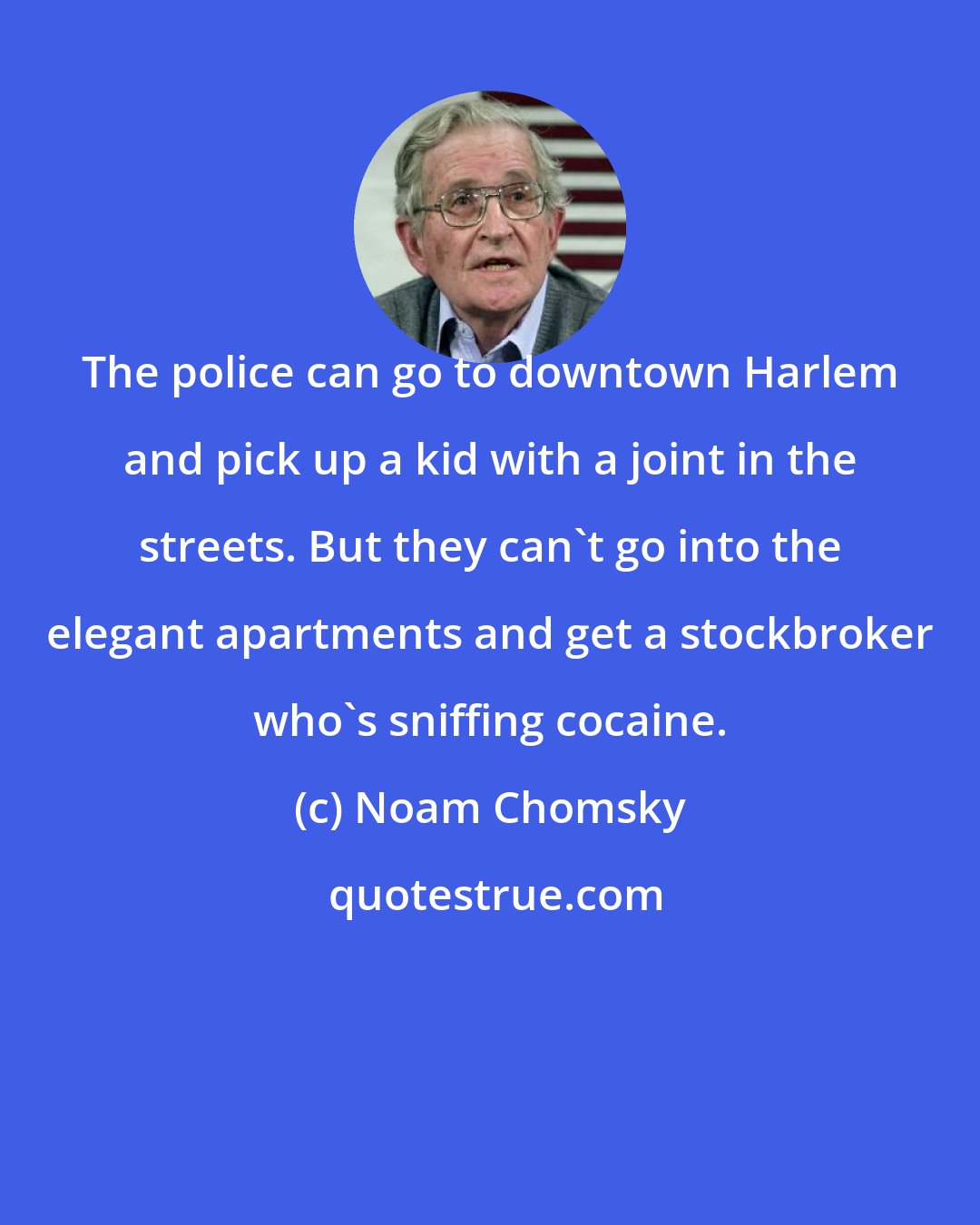 Noam Chomsky: The police can go to downtown Harlem and pick up a kid with a joint in the streets. But they can't go into the elegant apartments and get a stockbroker who's sniffing cocaine.