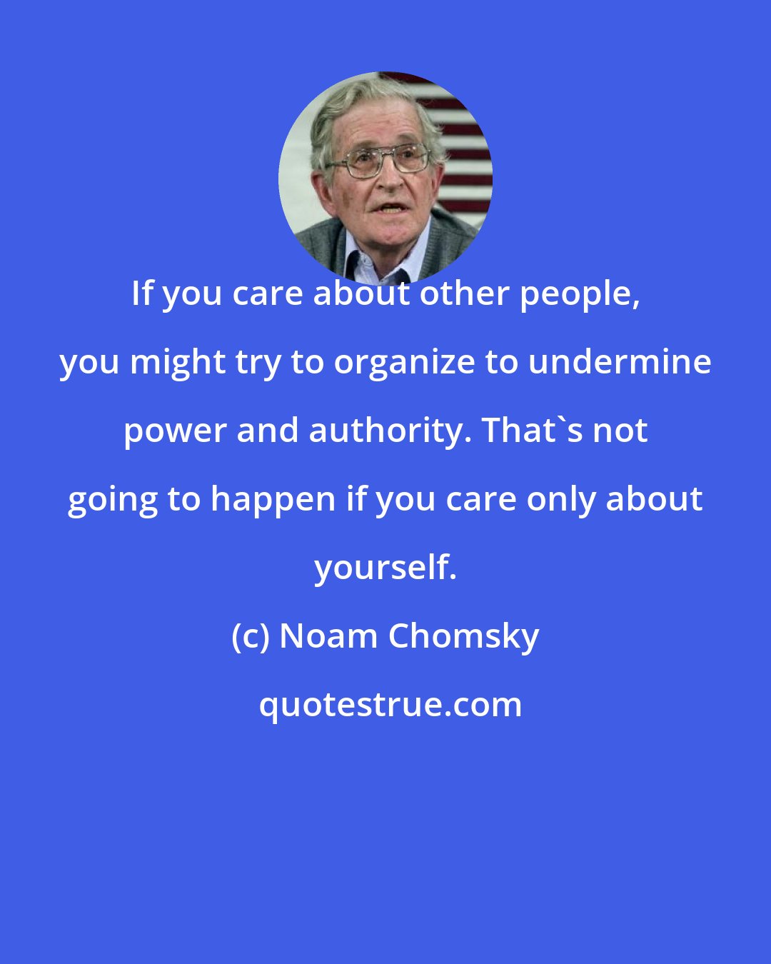 Noam Chomsky: If you care about other people, you might try to organize to undermine power and authority. That's not going to happen if you care only about yourself.