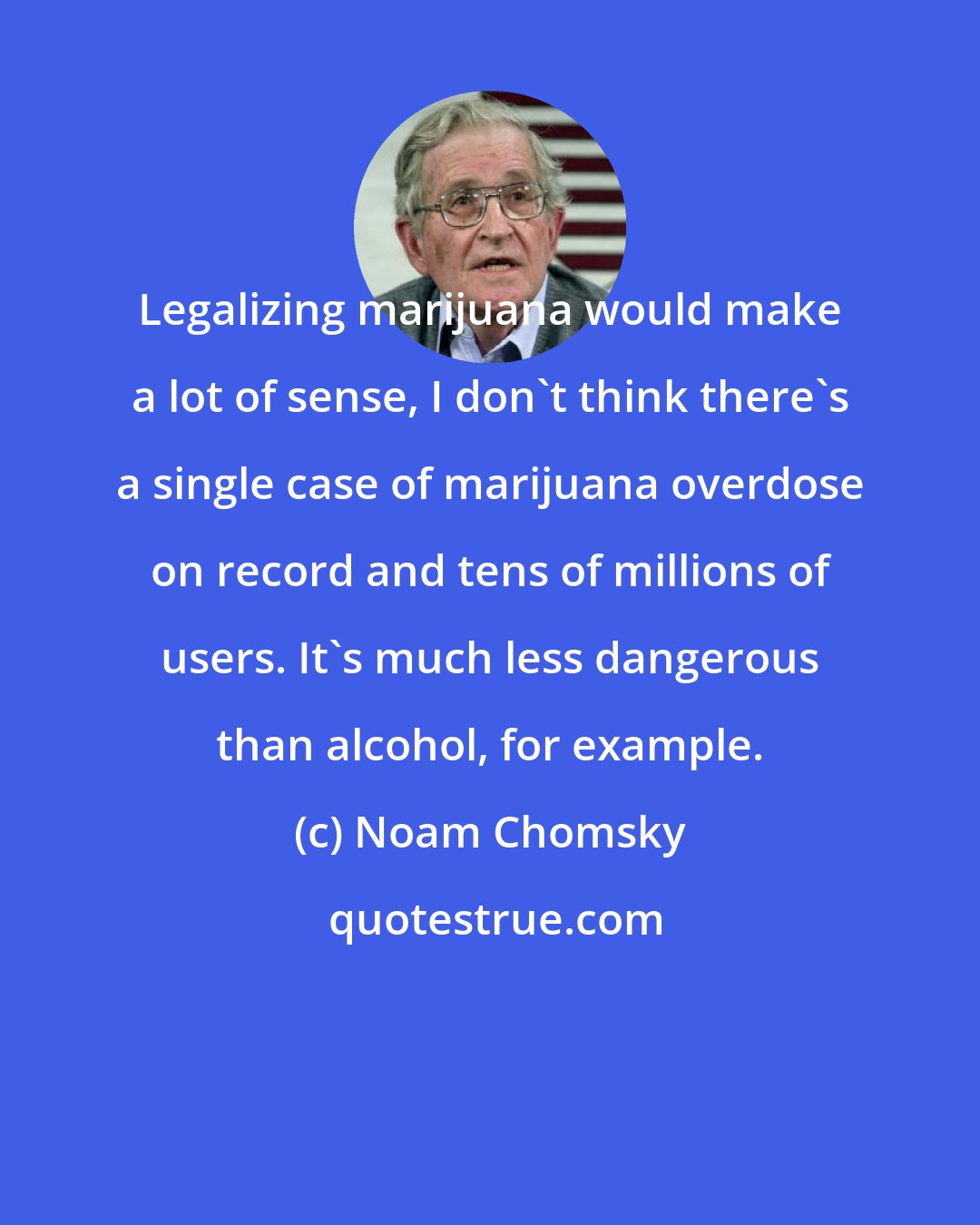 Noam Chomsky: Legalizing marijuana would make a lot of sense, I don't think there's a single case of marijuana overdose on record and tens of millions of users. It's much less dangerous than alcohol, for example.