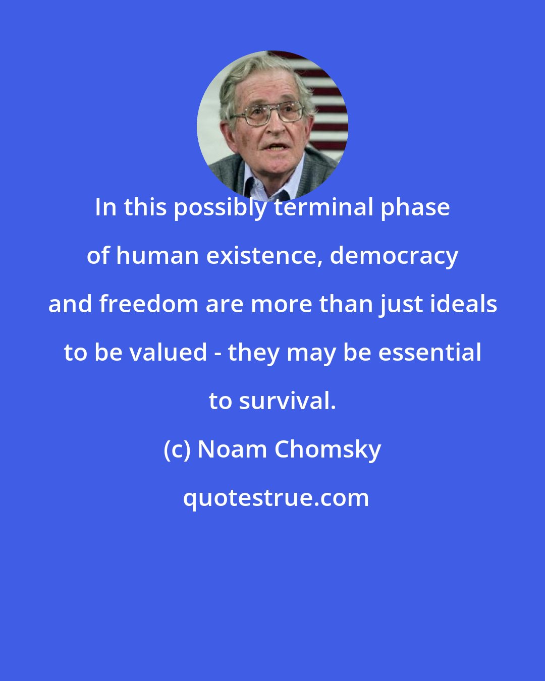 Noam Chomsky: In this possibly terminal phase of human existence, democracy and freedom are more than just ideals to be valued - they may be essential to survival.