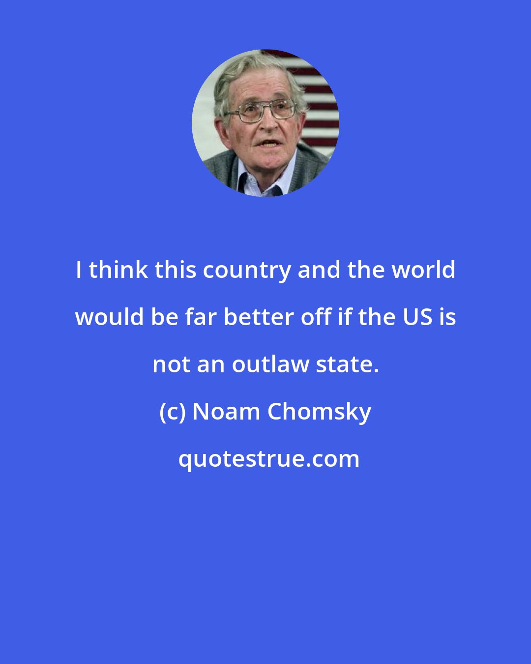 Noam Chomsky: I think this country and the world would be far better off if the US is not an outlaw state.