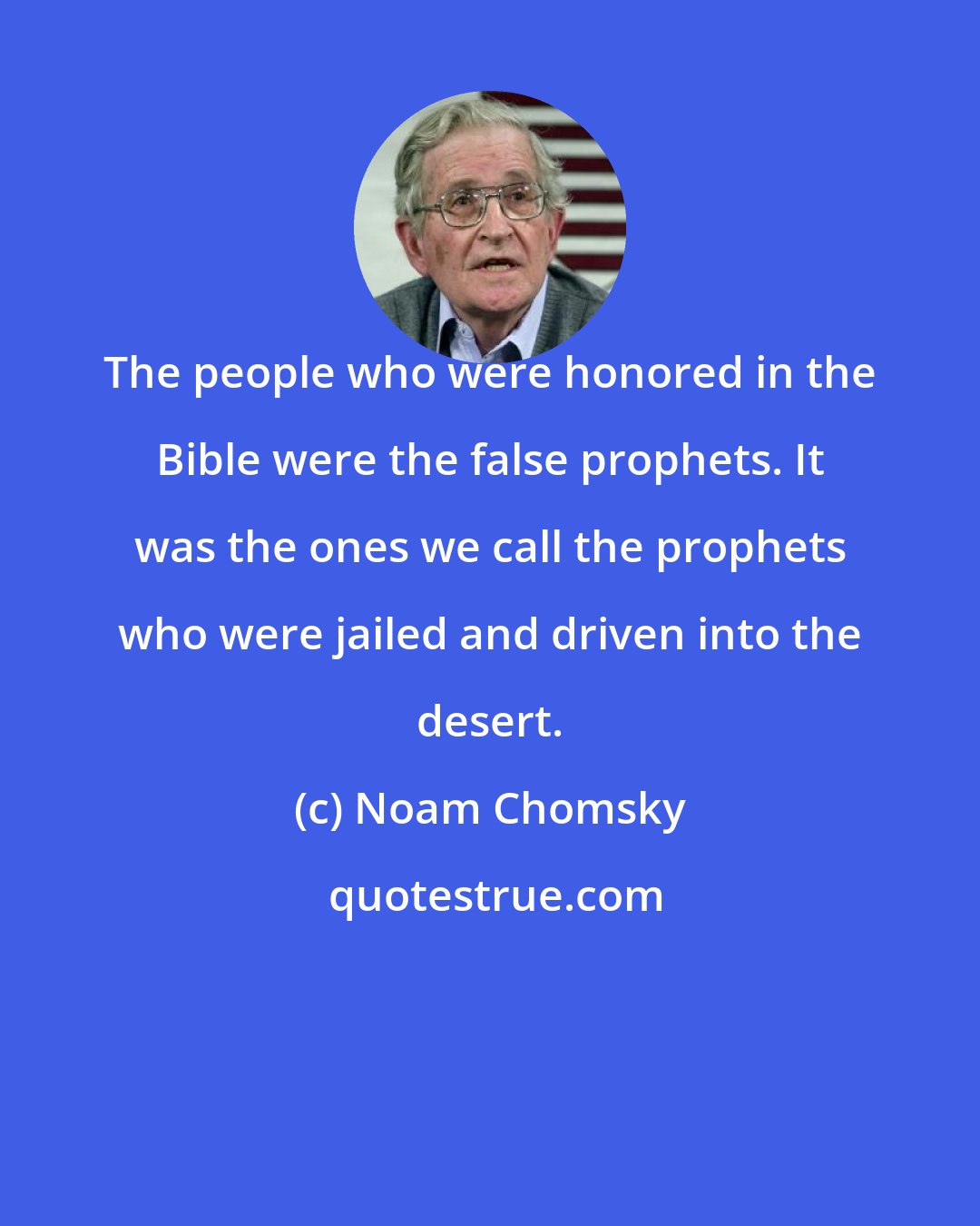 Noam Chomsky: The people who were honored in the Bible were the false prophets. It was the ones we call the prophets who were jailed and driven into the desert.