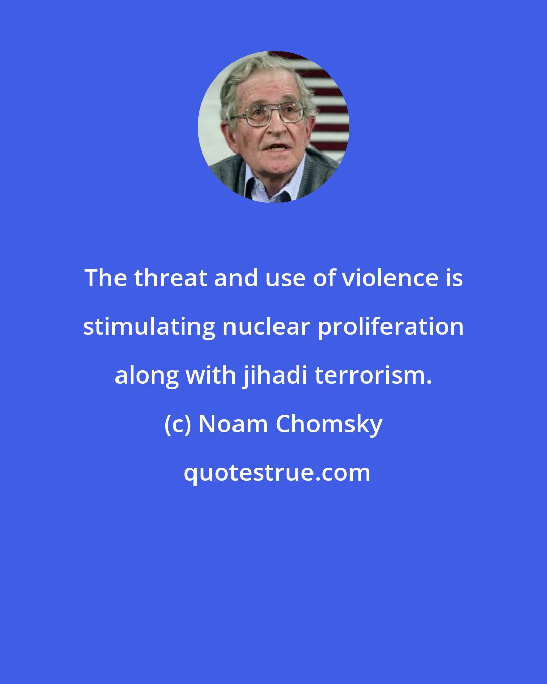 Noam Chomsky: The threat and use of violence is stimulating nuclear proliferation along with jihadi terrorism.