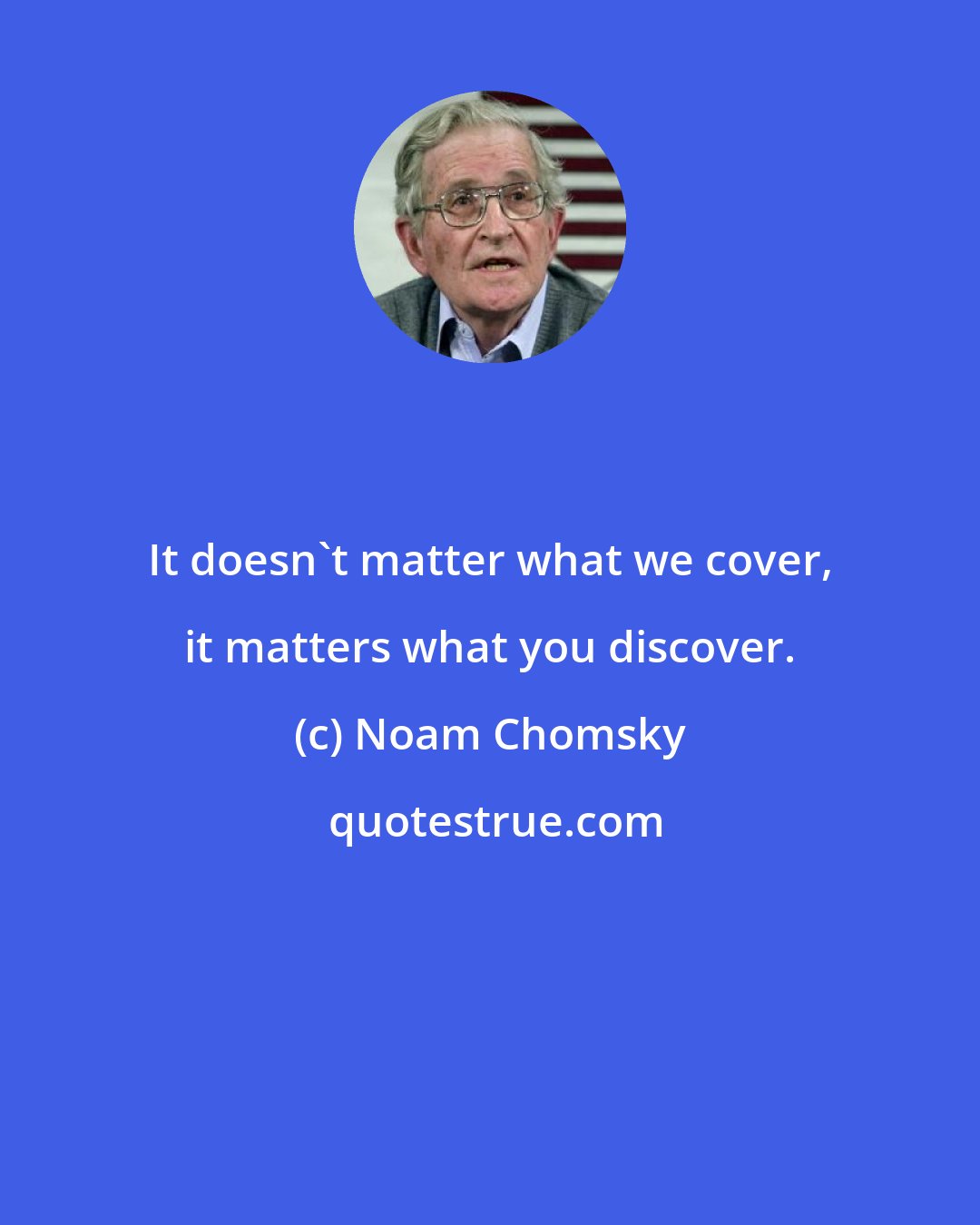 Noam Chomsky: It doesn't matter what we cover, it matters what you discover.