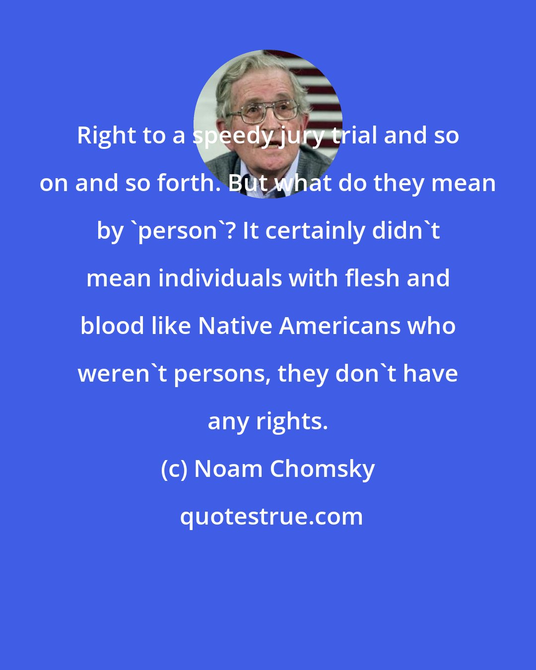 Noam Chomsky: Right to a speedy jury trial and so on and so forth. But what do they mean by 'person'? It certainly didn't mean individuals with flesh and blood like Native Americans who weren't persons, they don't have any rights.