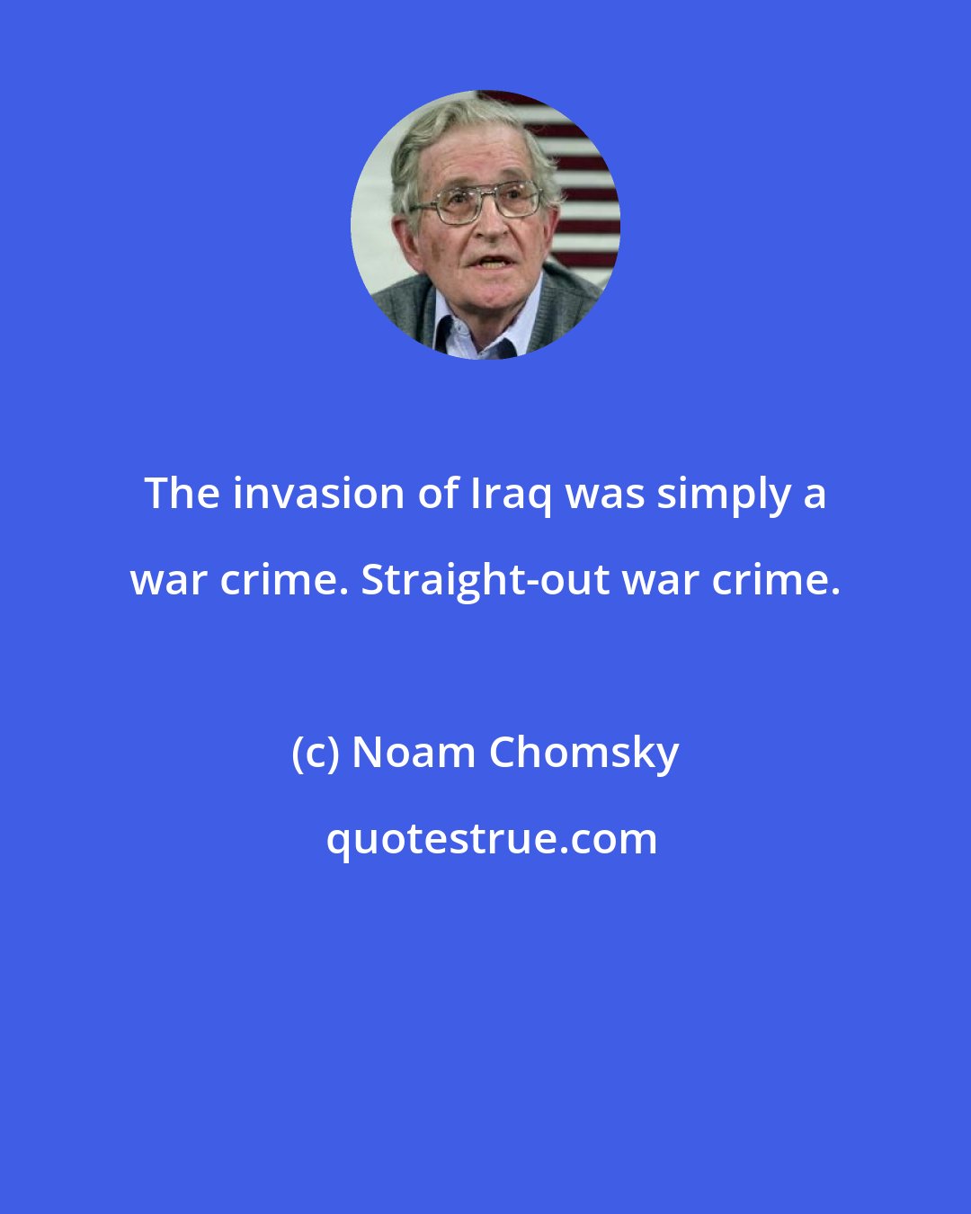 Noam Chomsky: The invasion of Iraq was simply a war crime. Straight-out war crime.