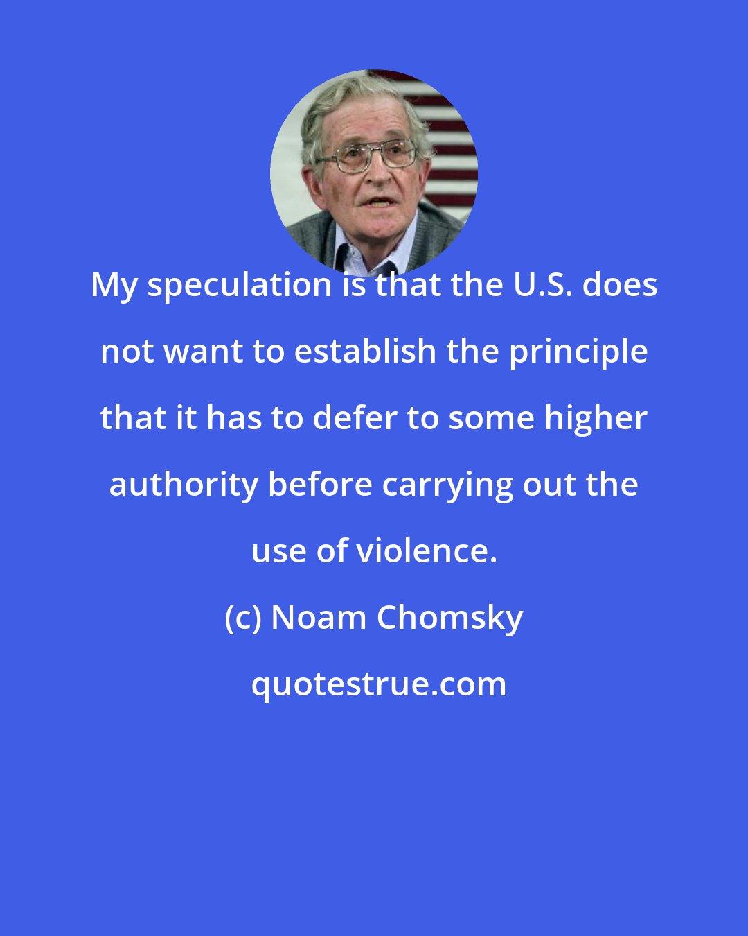 Noam Chomsky: My speculation is that the U.S. does not want to establish the principle that it has to defer to some higher authority before carrying out the use of violence.