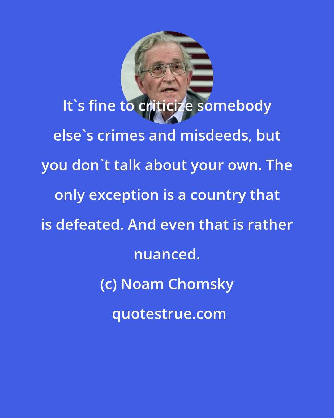 Noam Chomsky: It's fine to criticize somebody else's crimes and misdeeds, but you don't talk about your own. The only exception is a country that is defeated. And even that is rather nuanced.