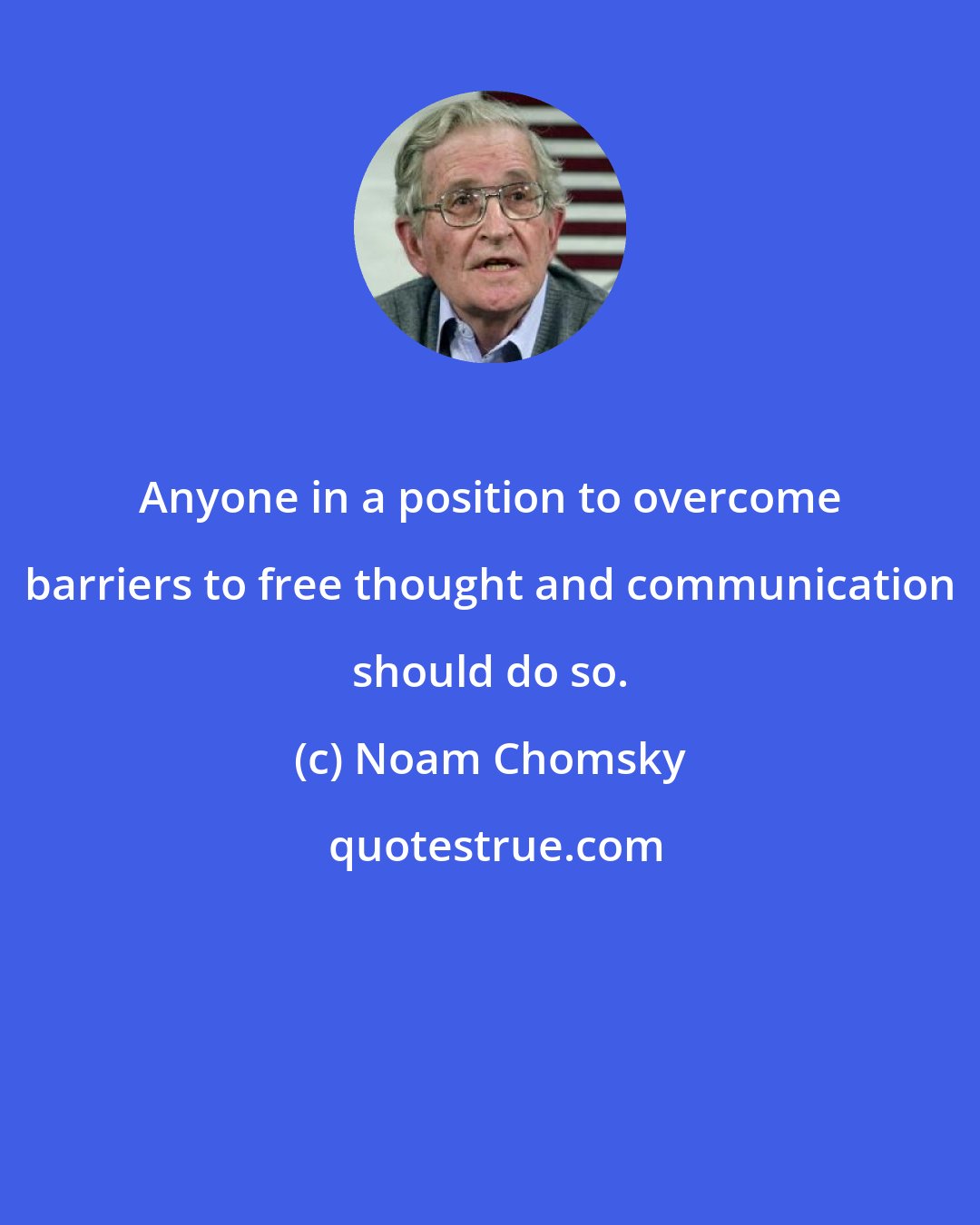Noam Chomsky: Anyone in a position to overcome barriers to free thought and communication should do so.