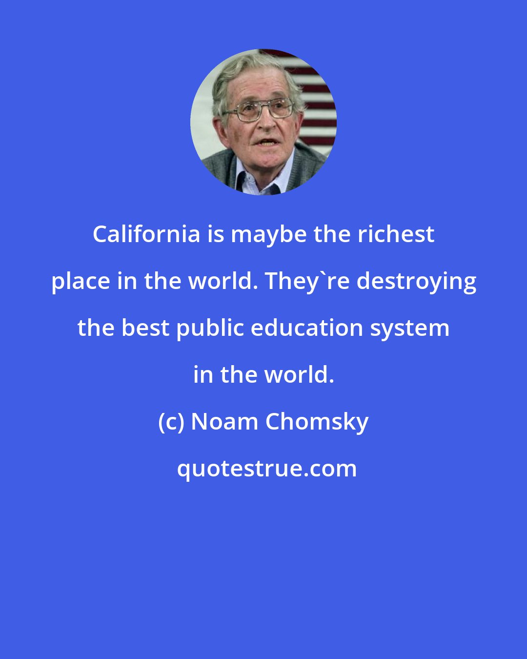 Noam Chomsky: California is maybe the richest place in the world. They're destroying the best public education system in the world.